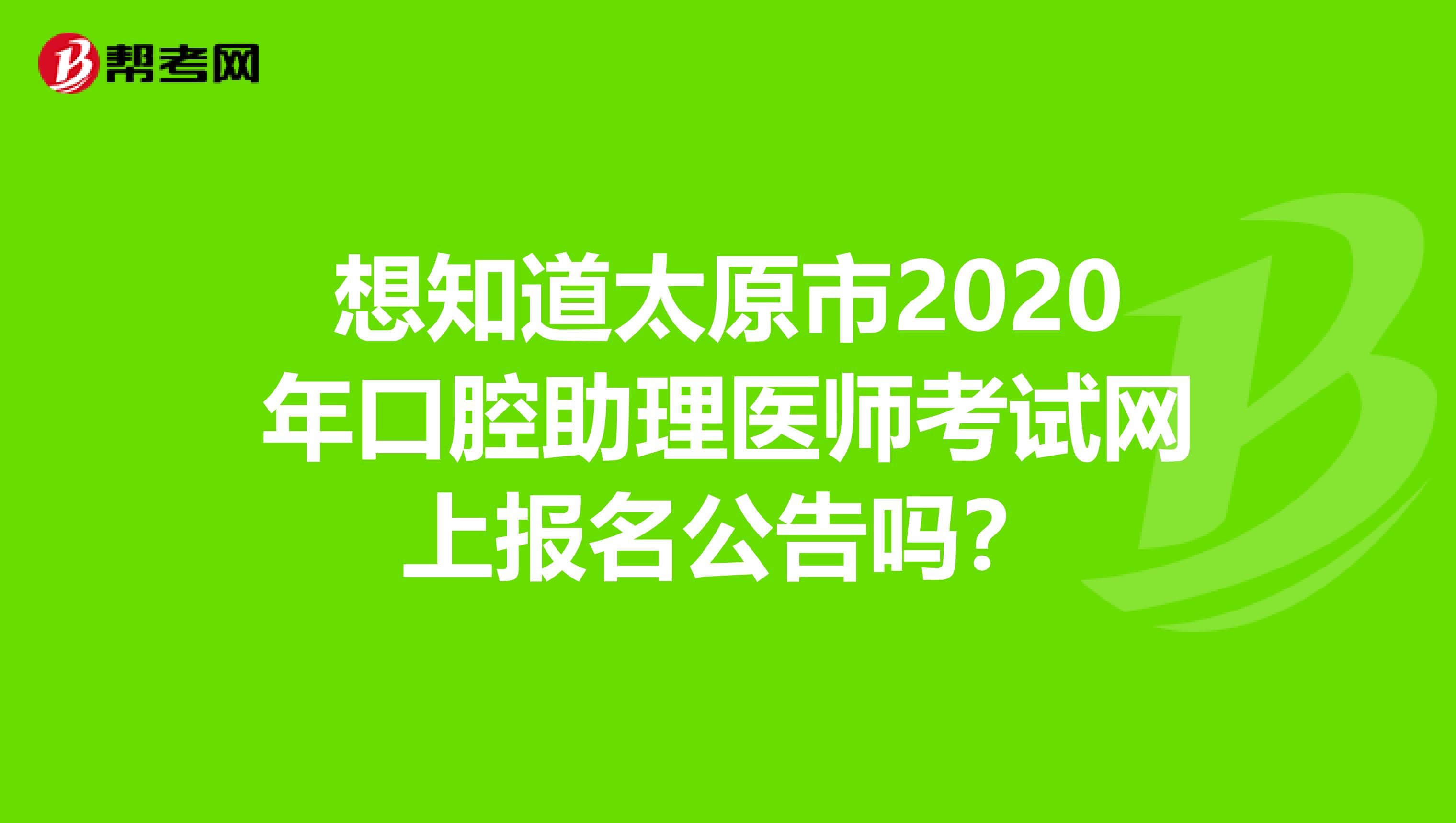 想知道太原市2020年口腔助理医师考试网上报名公告吗？