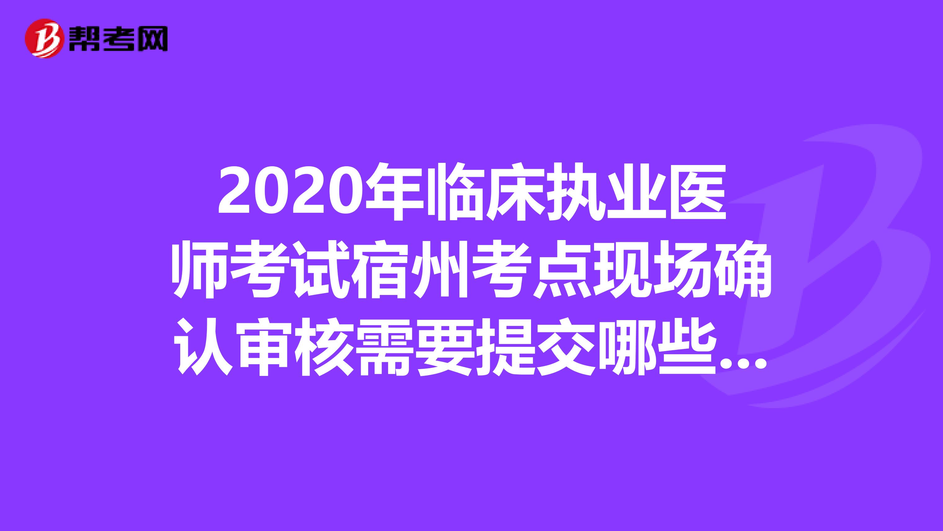 2020年临床执业医师考试宿州考点现场确认审核需要提交哪些材料