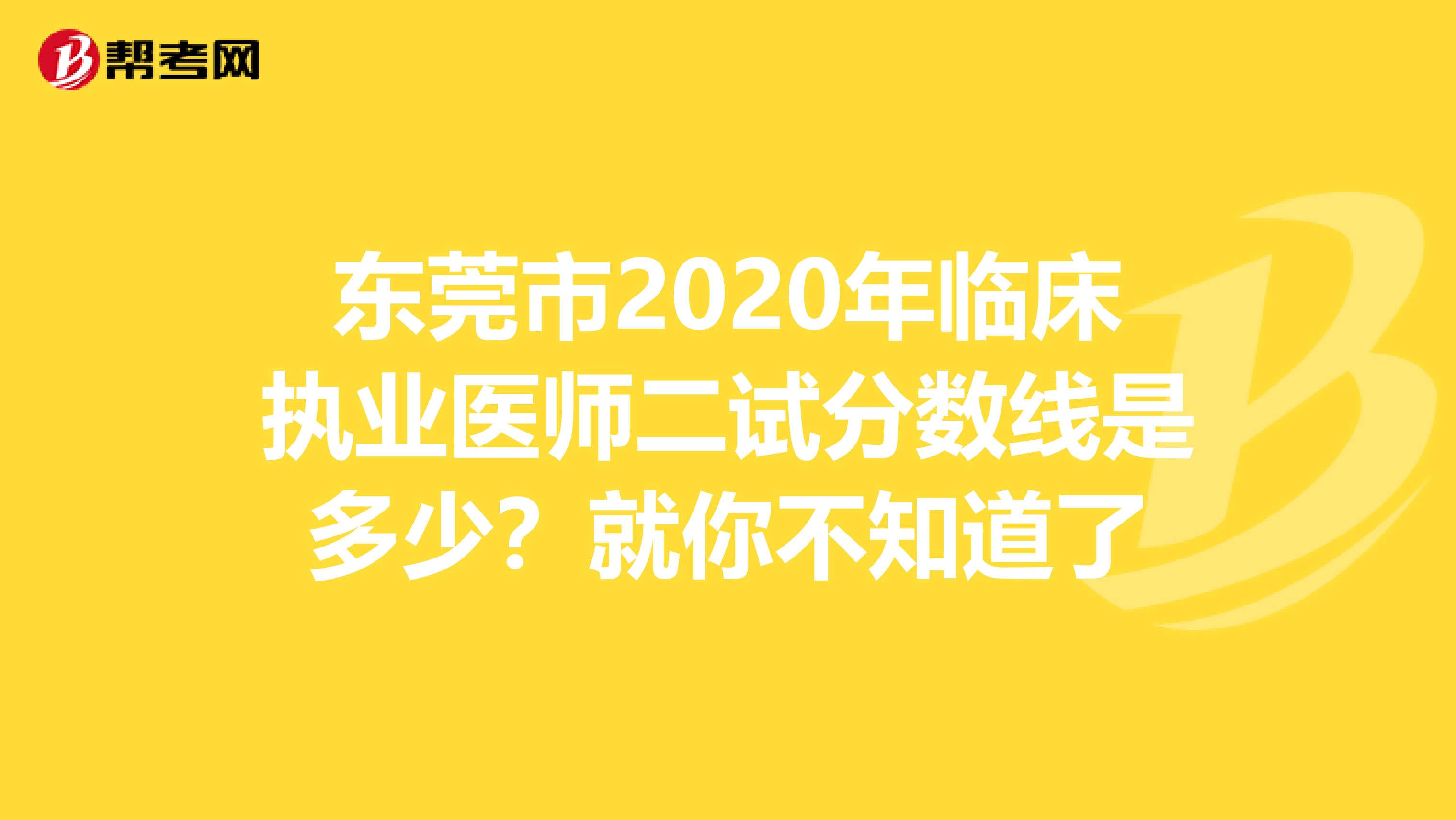 东莞市2020年临床执业医师二试分数线是多少？就你不知道了