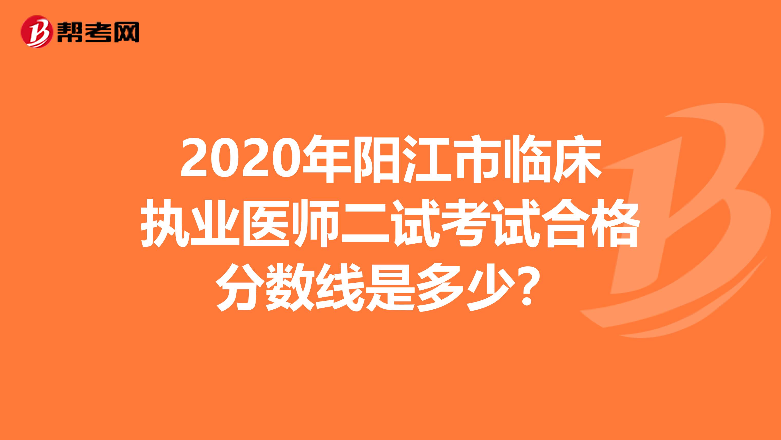 2020年阳江市临床执业医师二试考试合格分数线是多少？