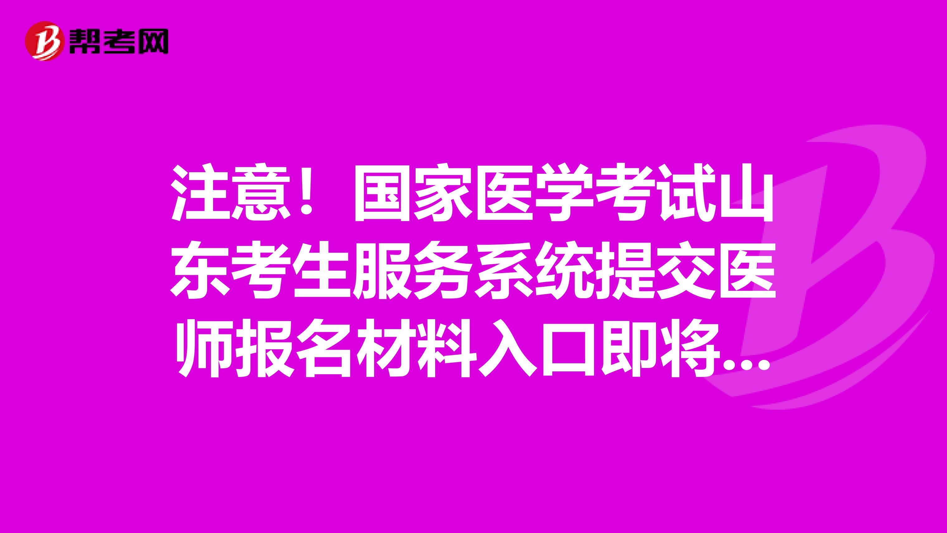 注意！国家医学考试山东考生服务系统提交医师报名材料入口即将关闭