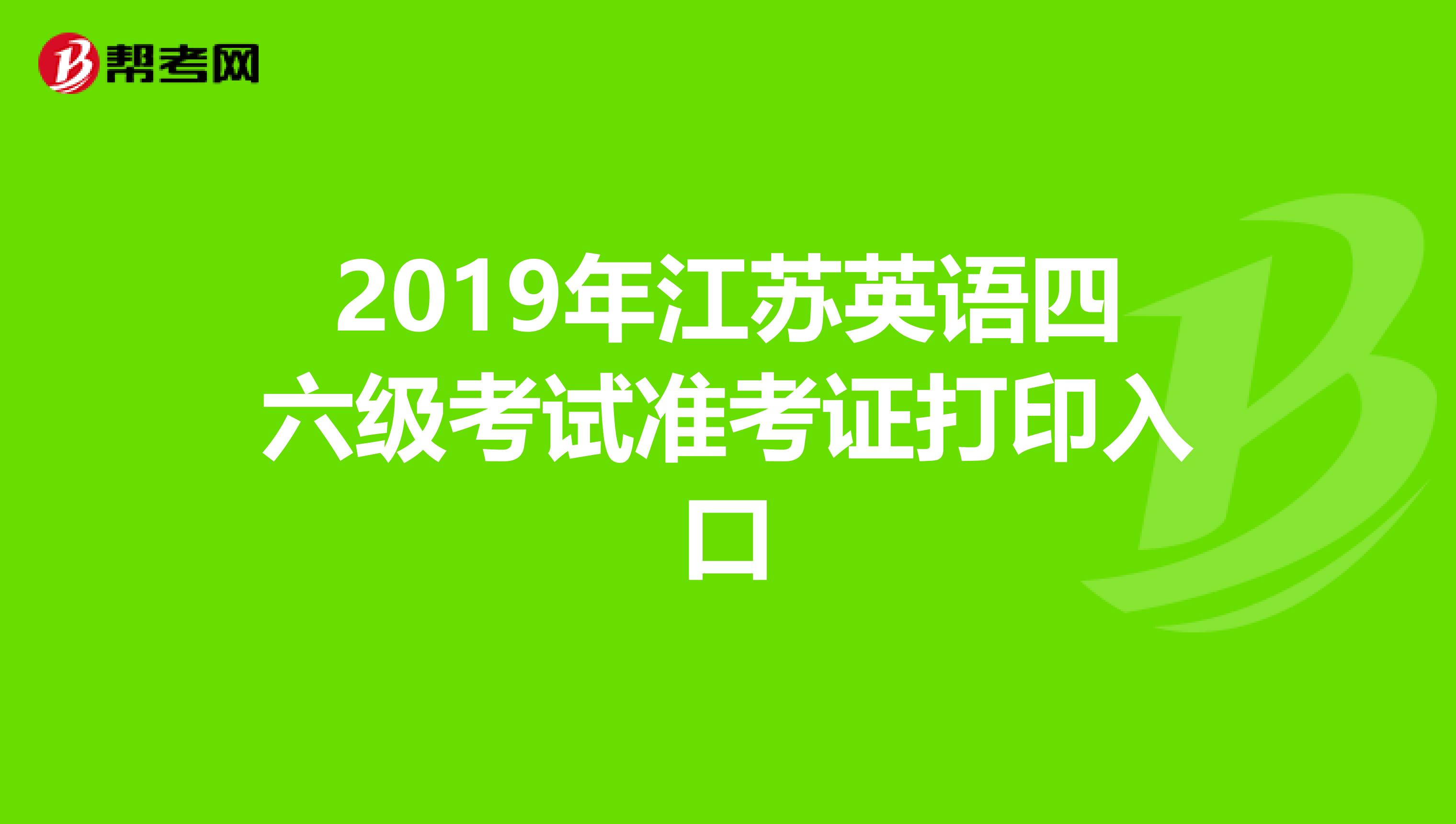 2019年江苏英语四六级考试准考证打印入口