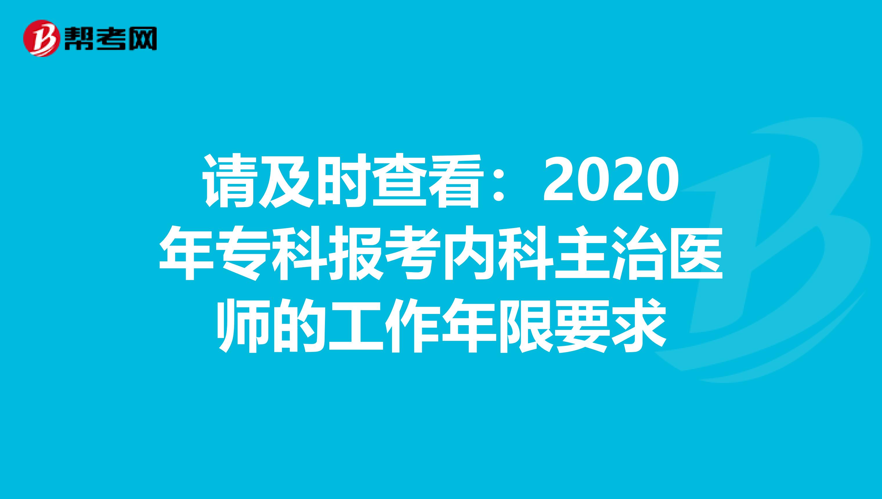 请及时查看：2020年专科报考内科主治医师的工作年限要求