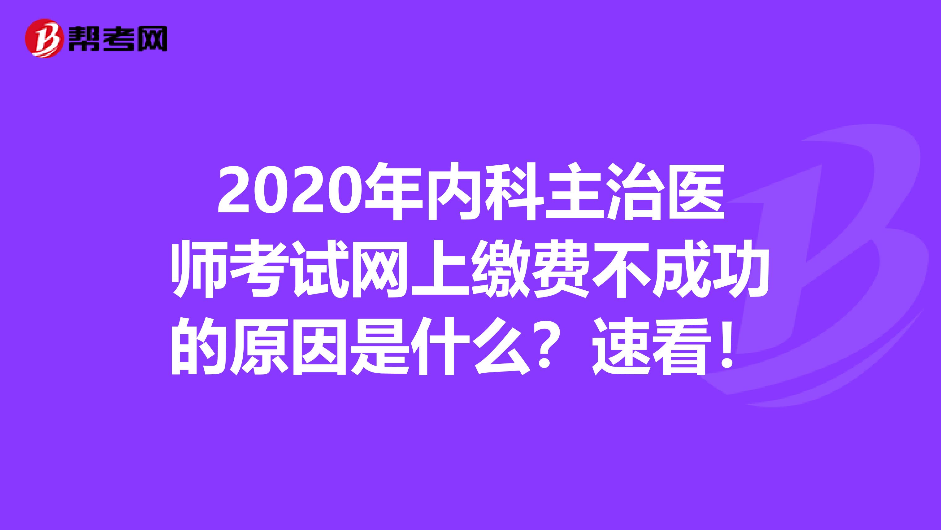 2020年内科主治医师考试网上缴费不成功的原因是什么？速看！