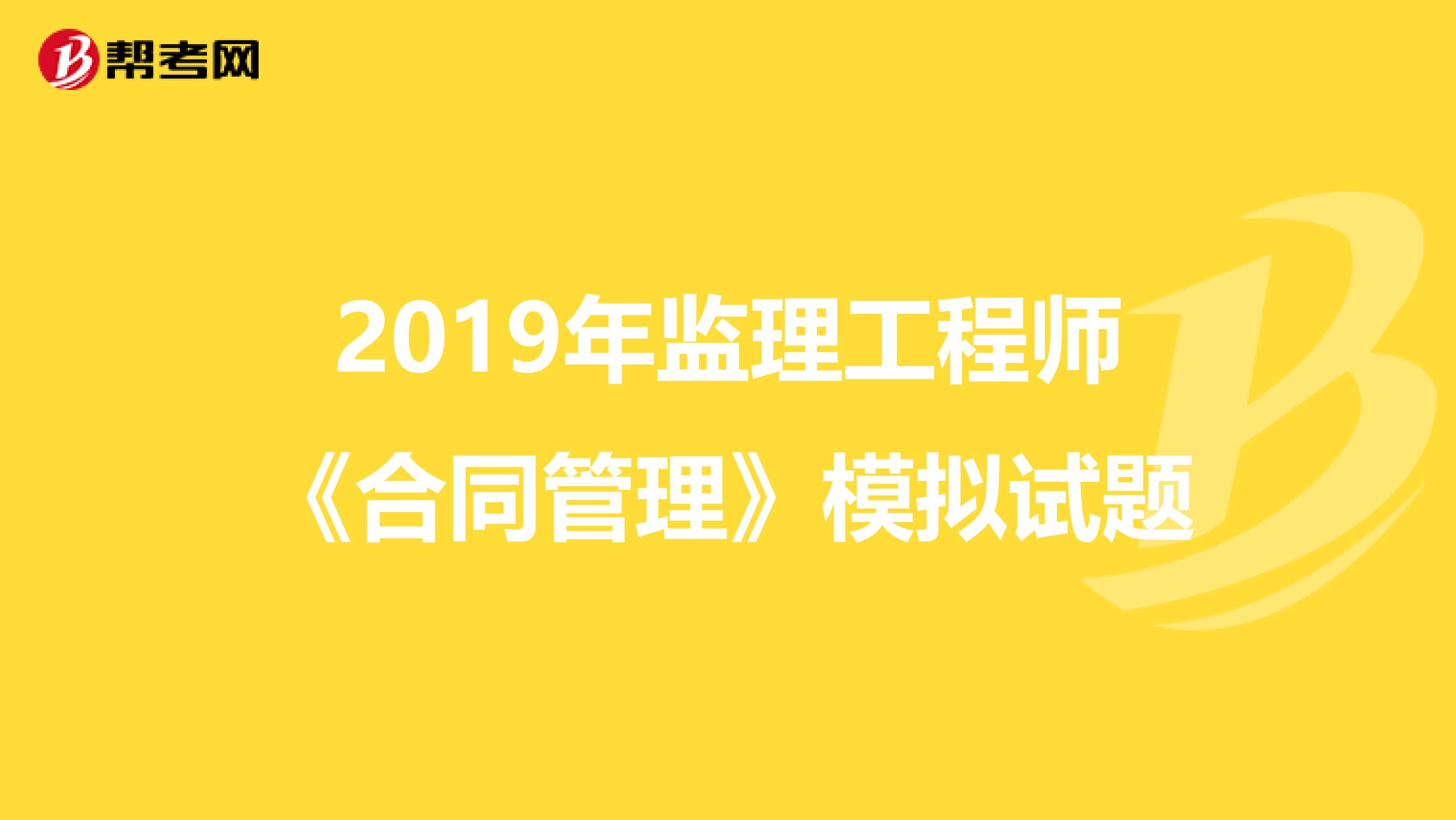 2019年监理工程师《合同管理》模拟试题