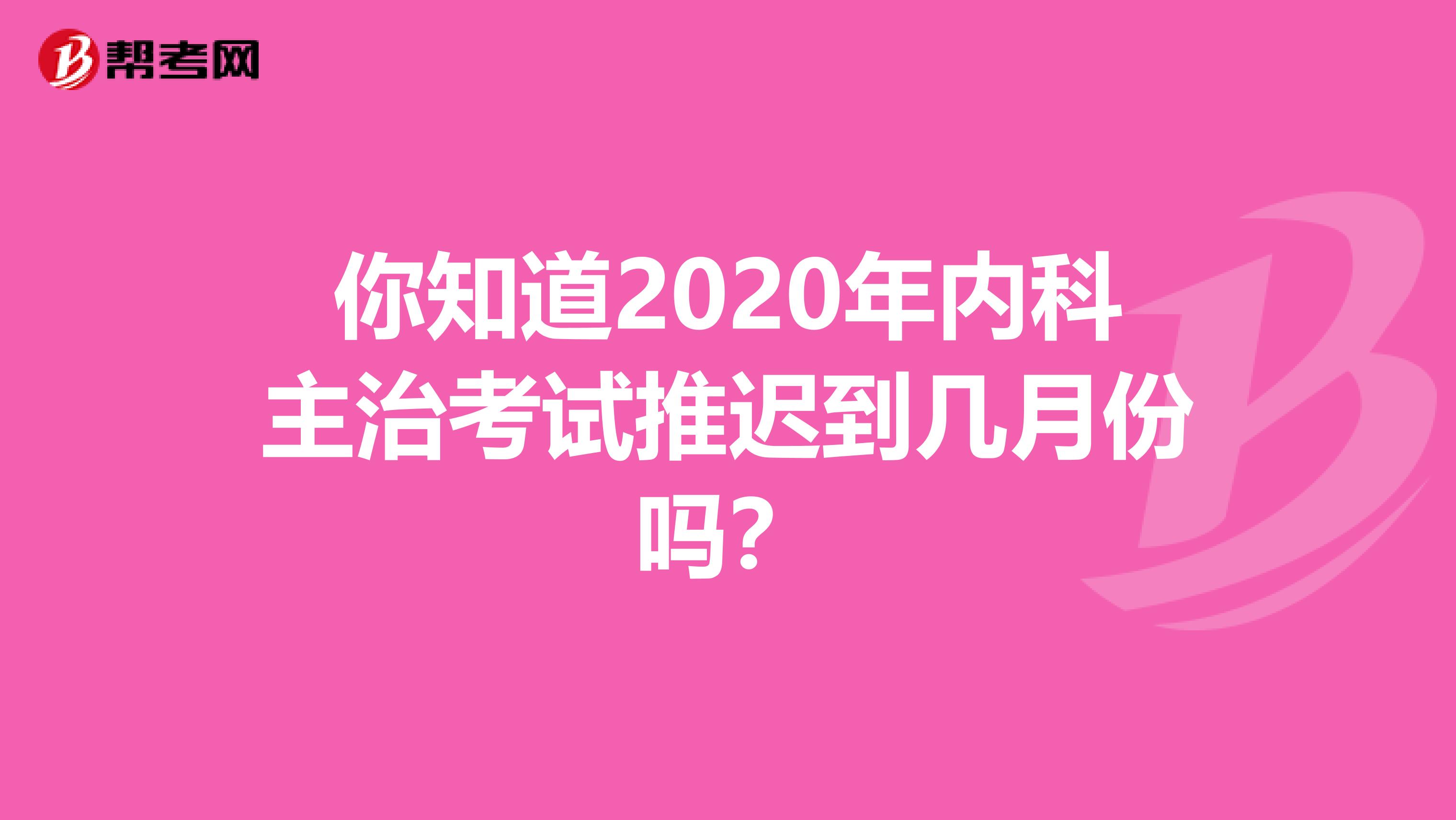 你知道2020年内科主治考试推迟到几月份吗？