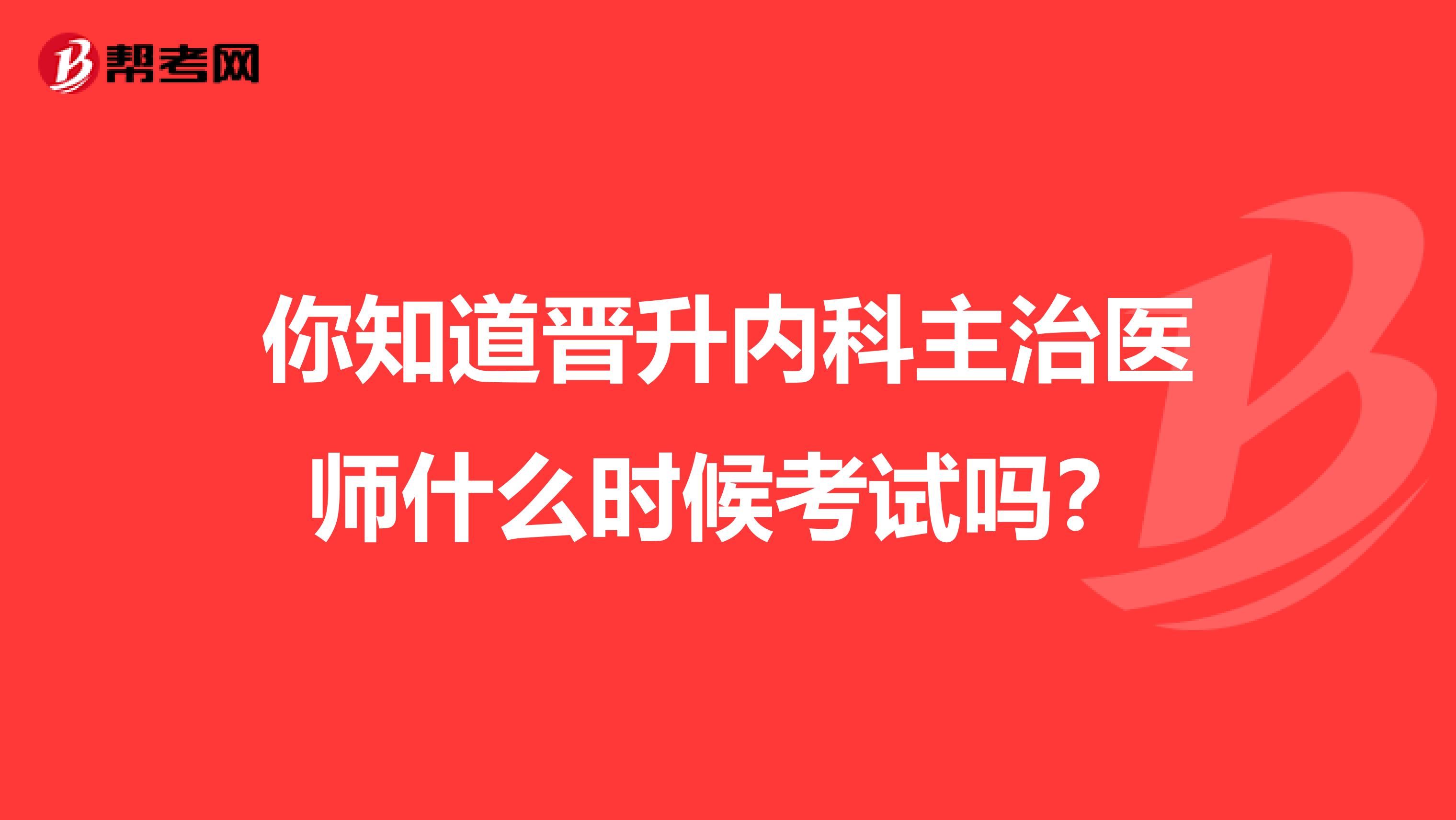 你知道晋升内科主治医师什么时候考试吗？