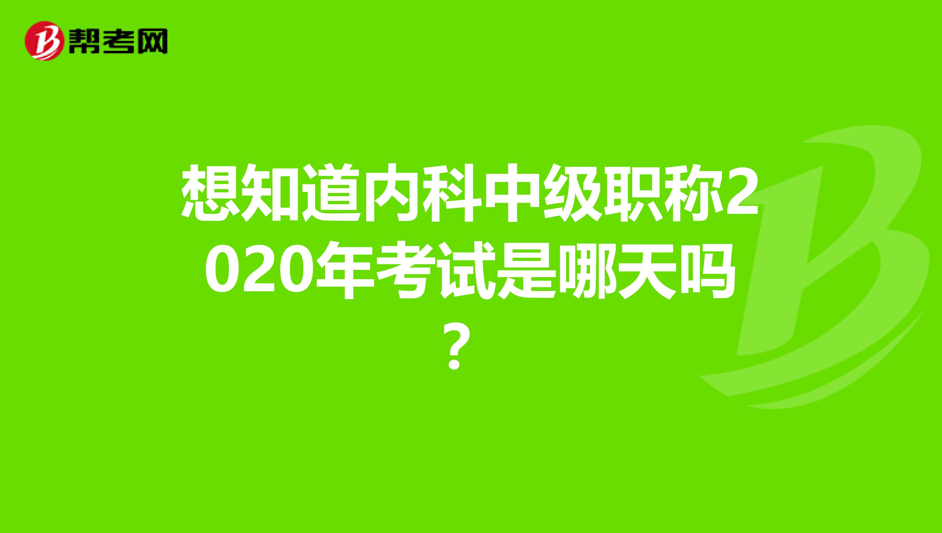 想知道内科中级职称2020年考试是哪天吗？
