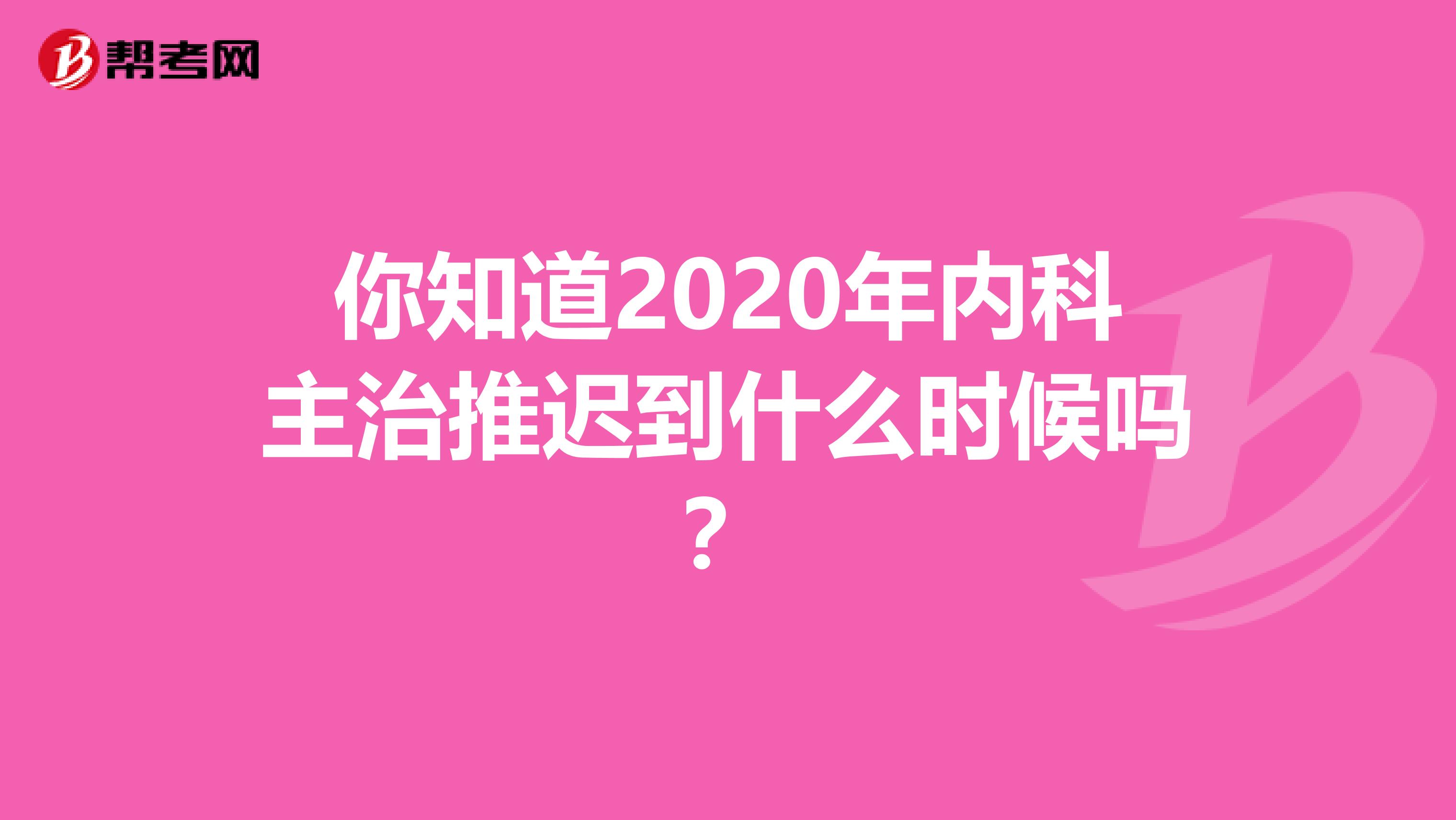 你知道2020年内科主治推迟到什么时候吗？