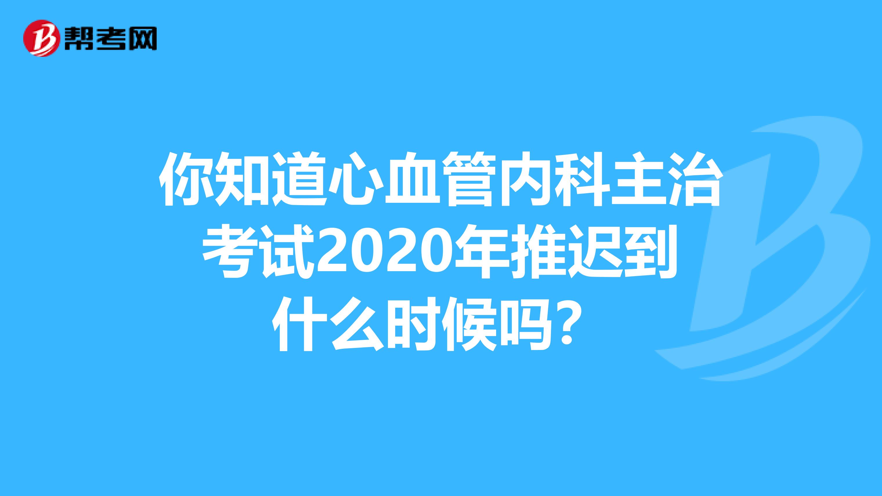 你知道心血管内科主治考试2020年推迟到什么时候吗？