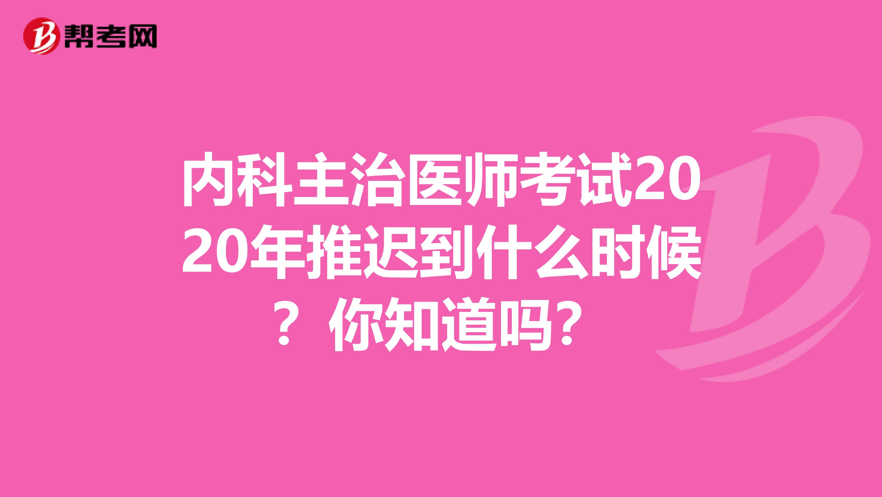 内科主治医师考试2020年推迟到什么时候？你知道吗？