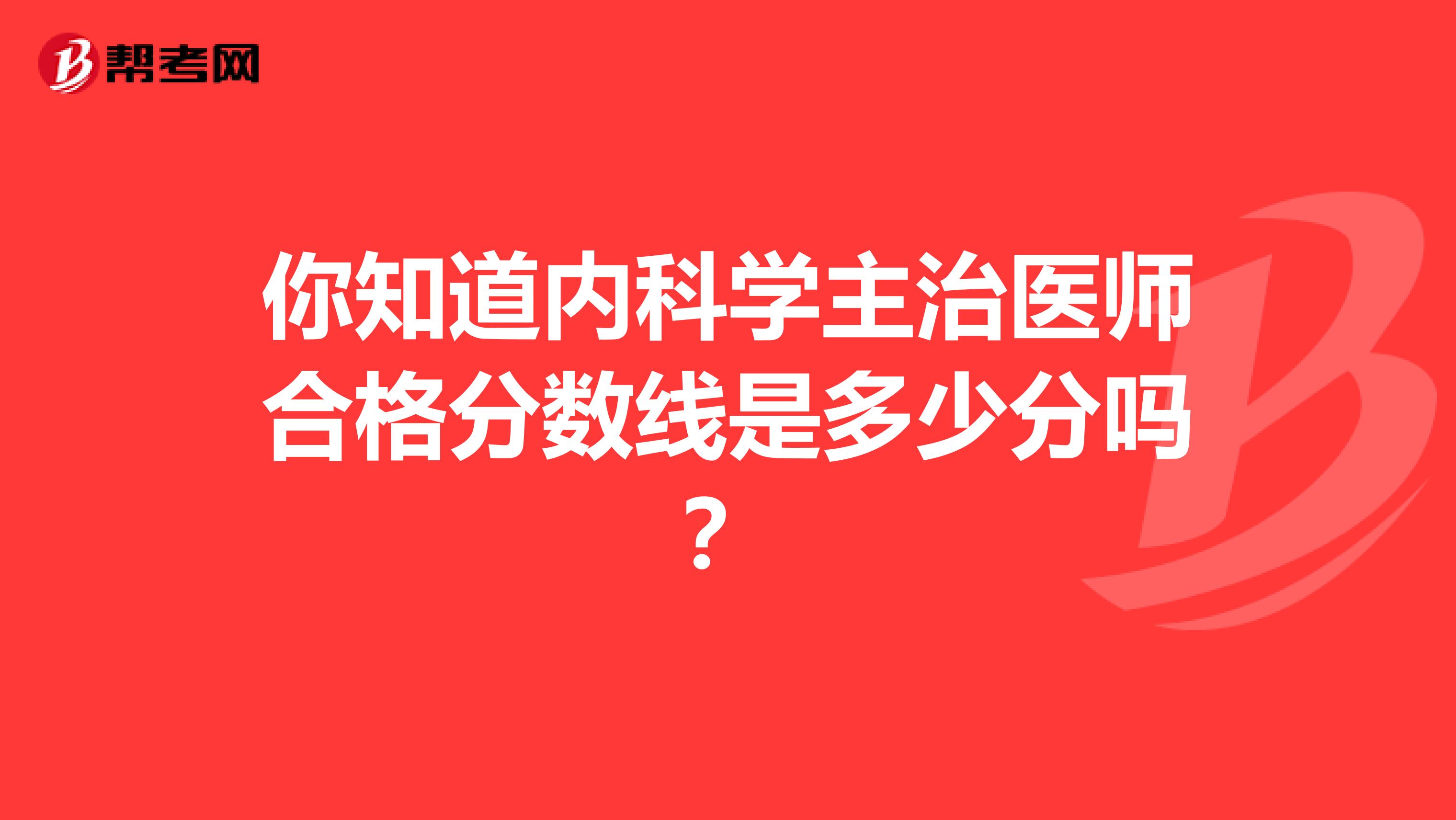 你知道内科学主治医师合格分数线是多少分吗？