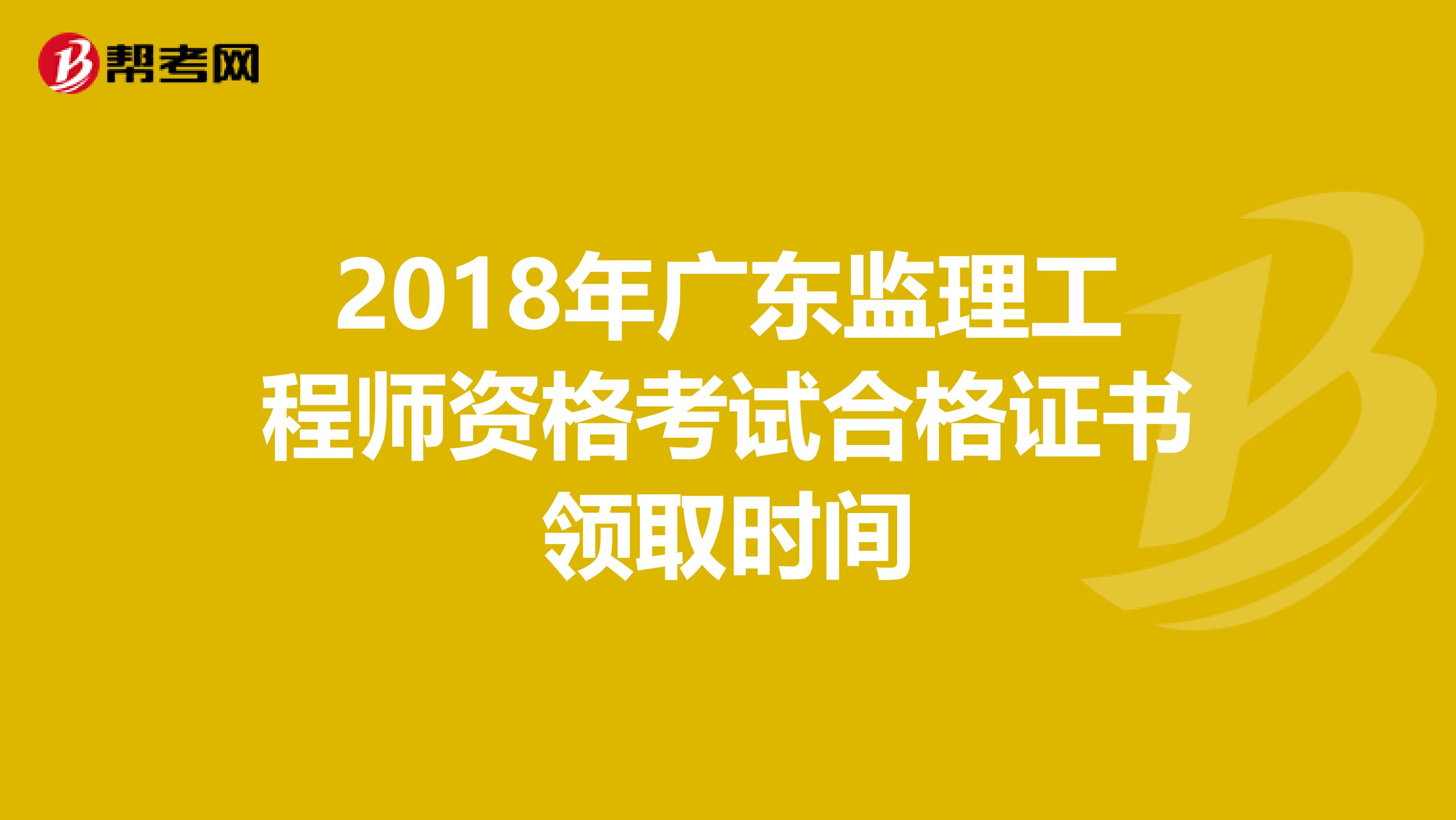 2018年广东监理工程师资格考试合格证书领取时间