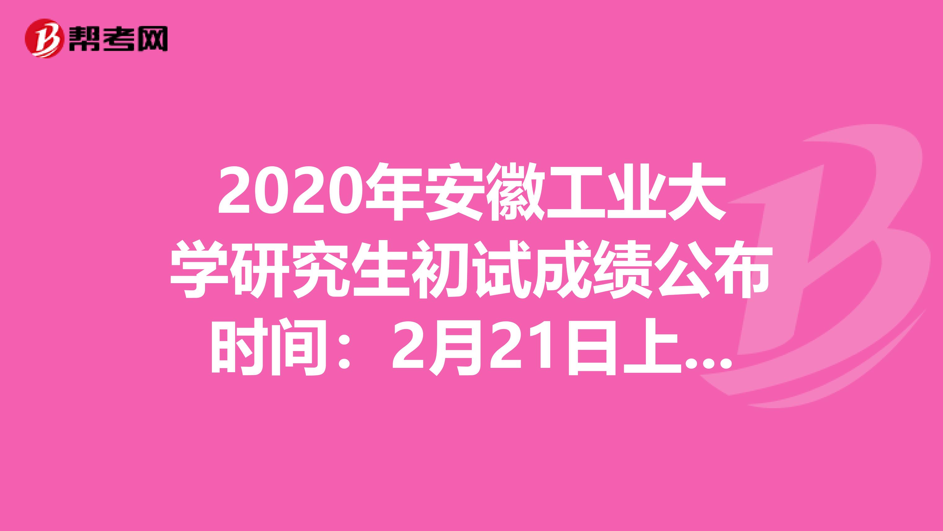 2020年安徽工业大学研究生初试成绩公布时间：2月21日上午9点
