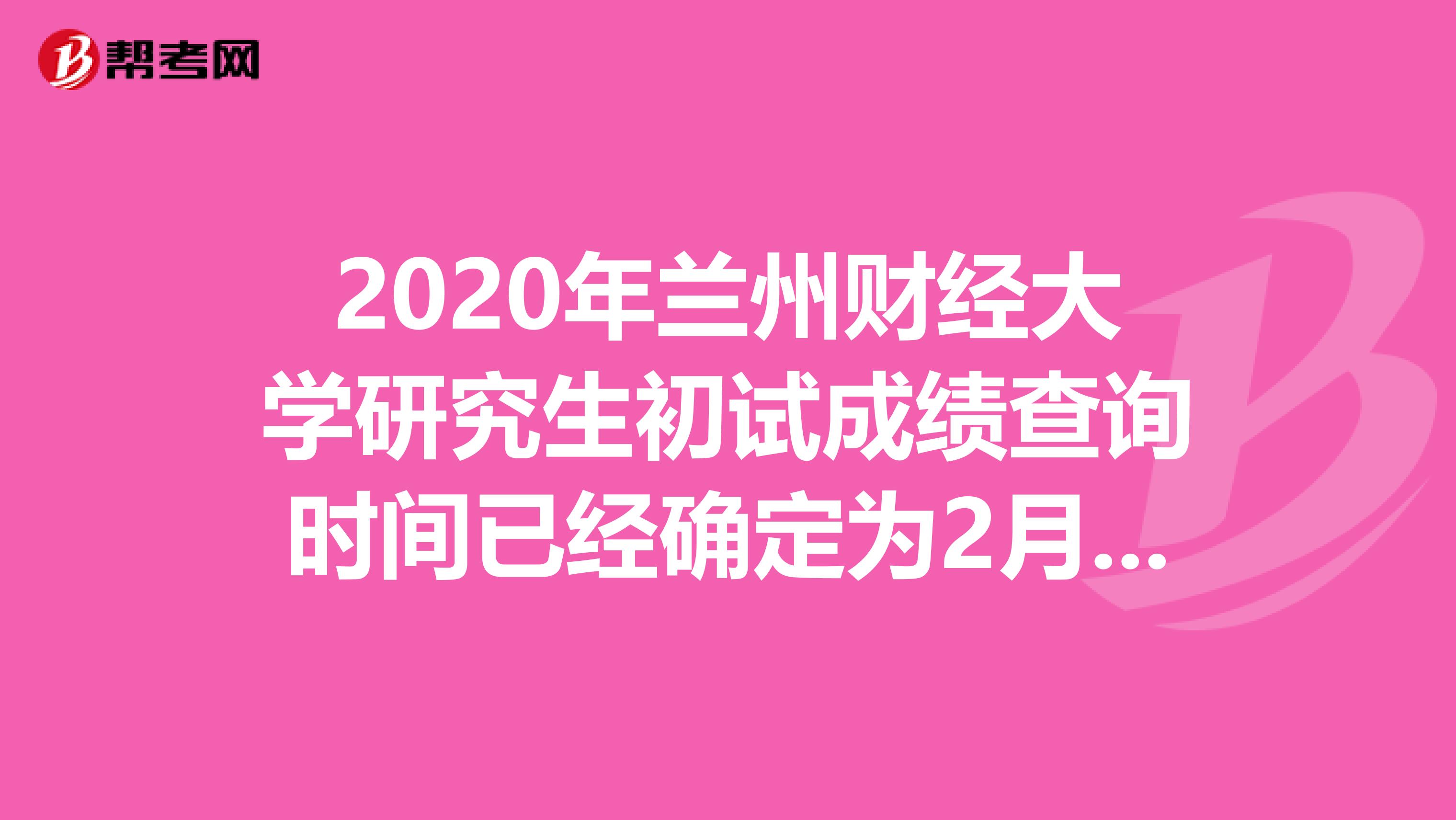2020年兰州财经大学研究生初试成绩查询时间已经确定为2月15日09:30！