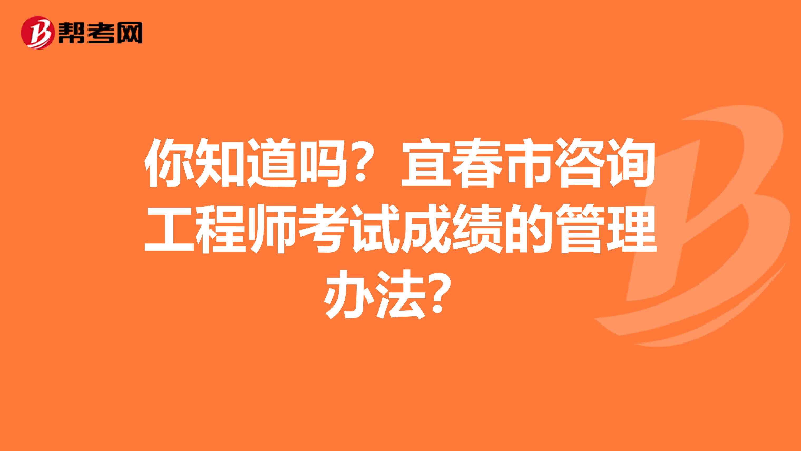 你知道吗？宜春市咨询工程师考试成绩的管理办法？