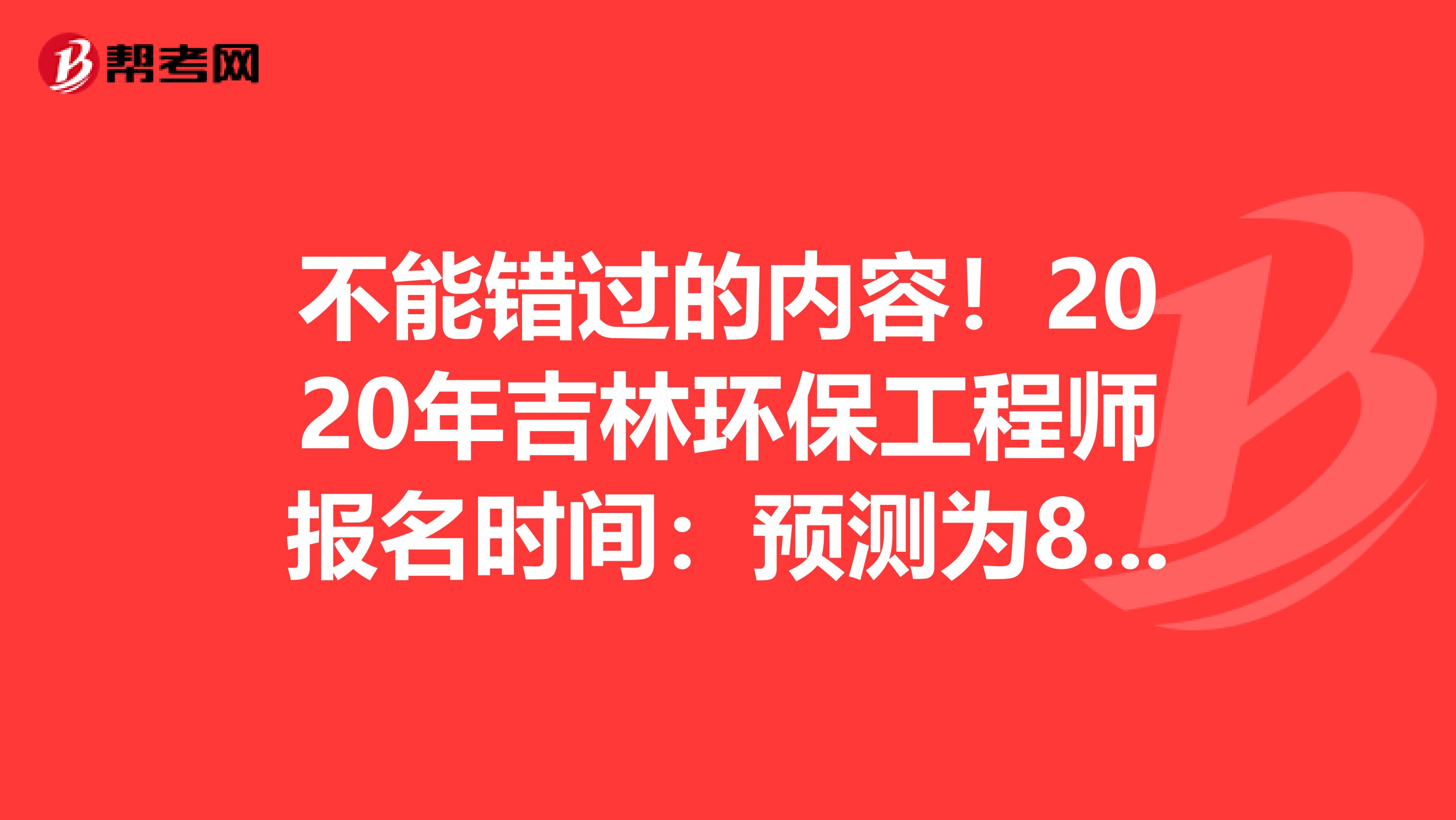 不能错过的内容！2020年吉林环保工程师报名时间：预测为8月份