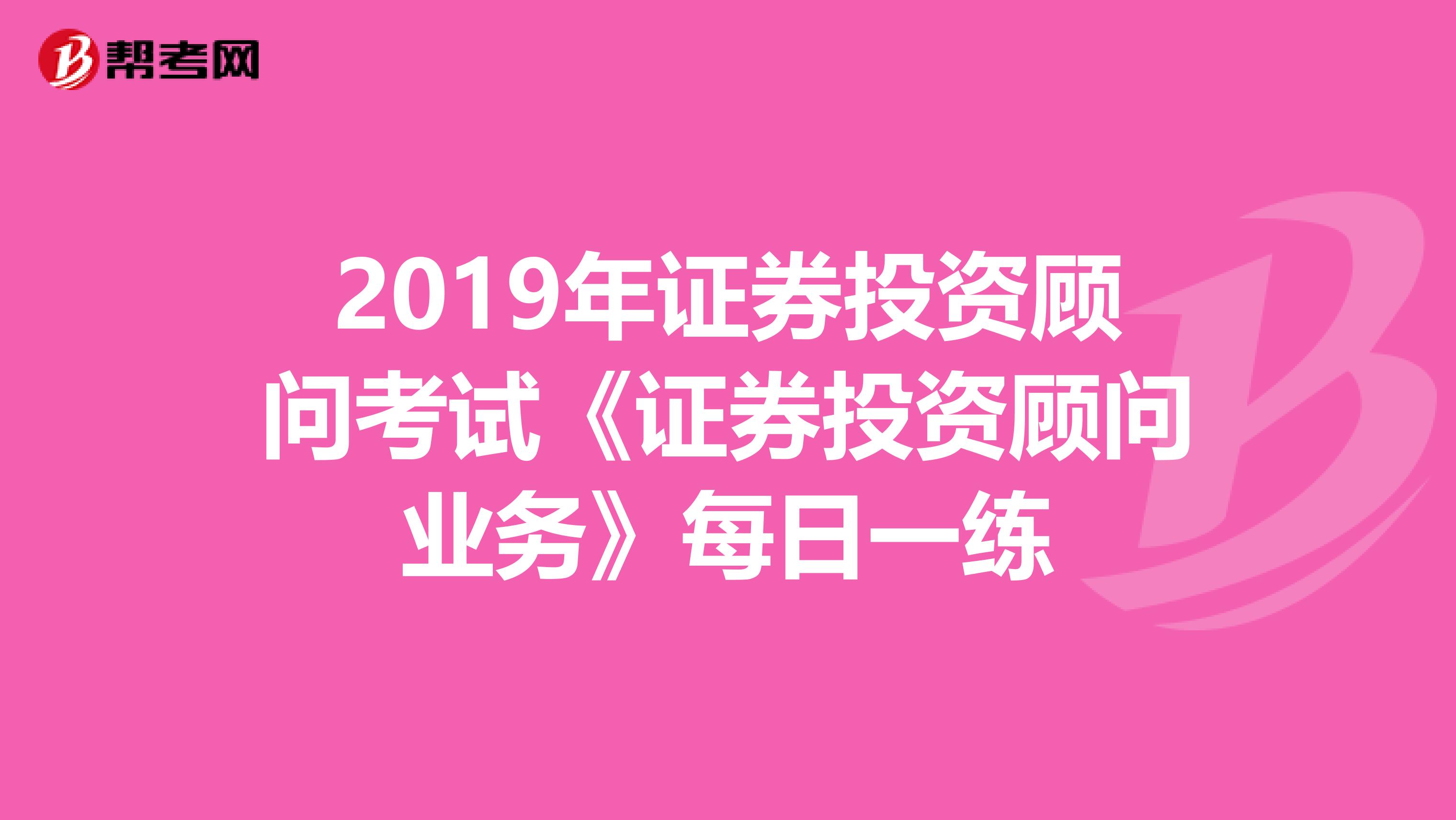 2019年证券投资顾问考试《证券投资顾问业务》每日一练