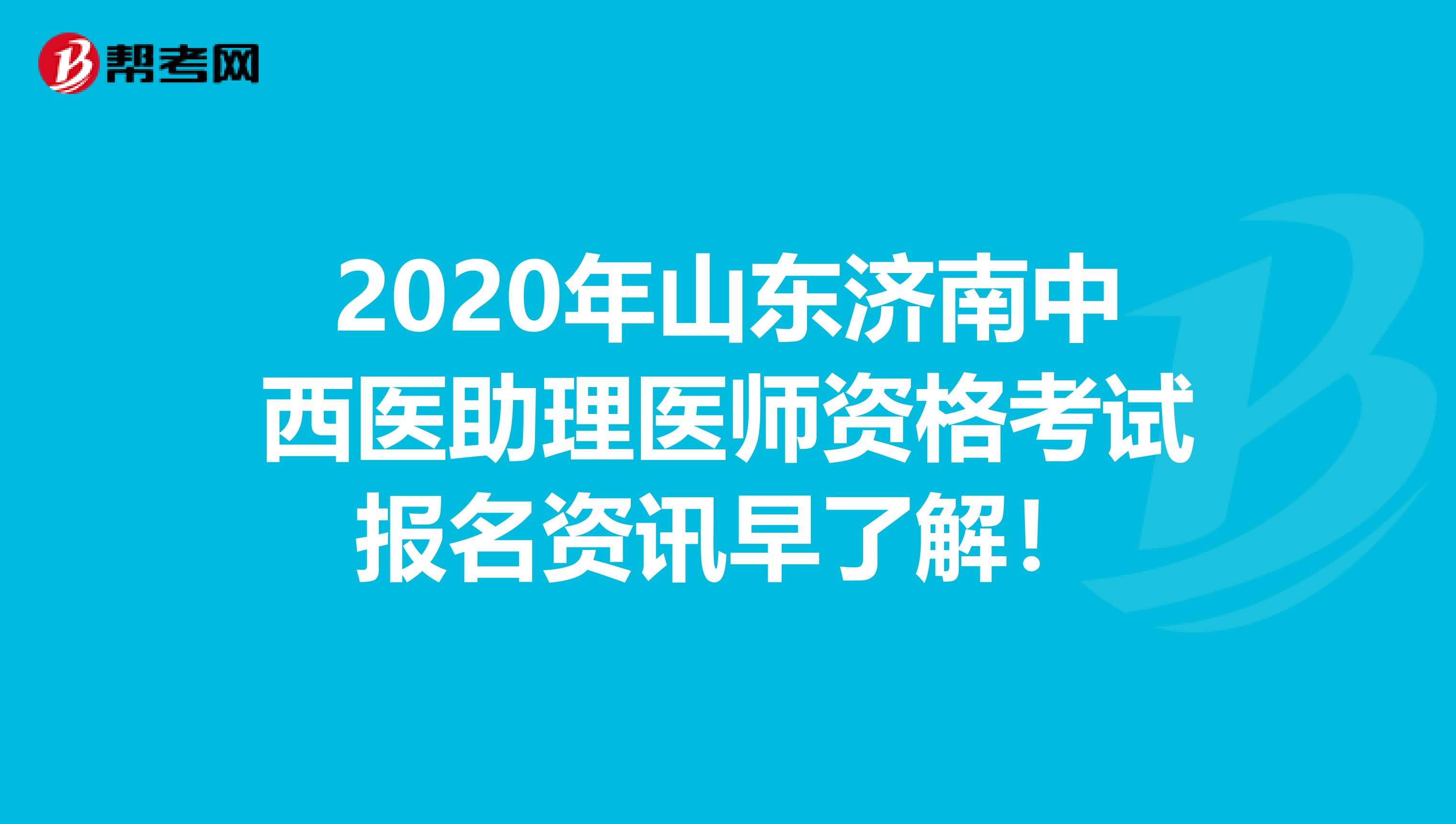 2020年山东济南中西医助理医师资格考试报名资讯早了解！