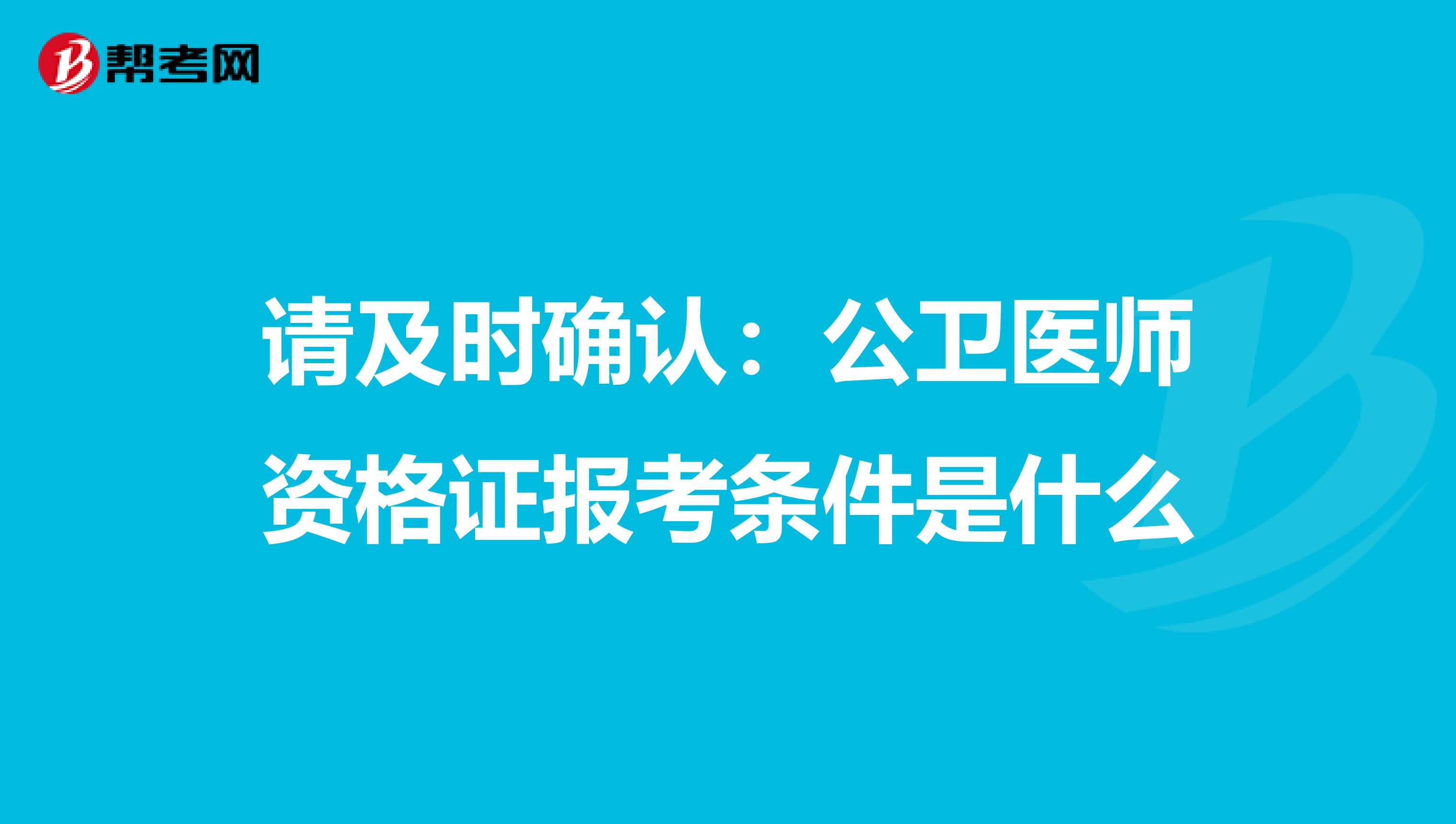 请及时确认：公卫医师资格证报考条件是什么