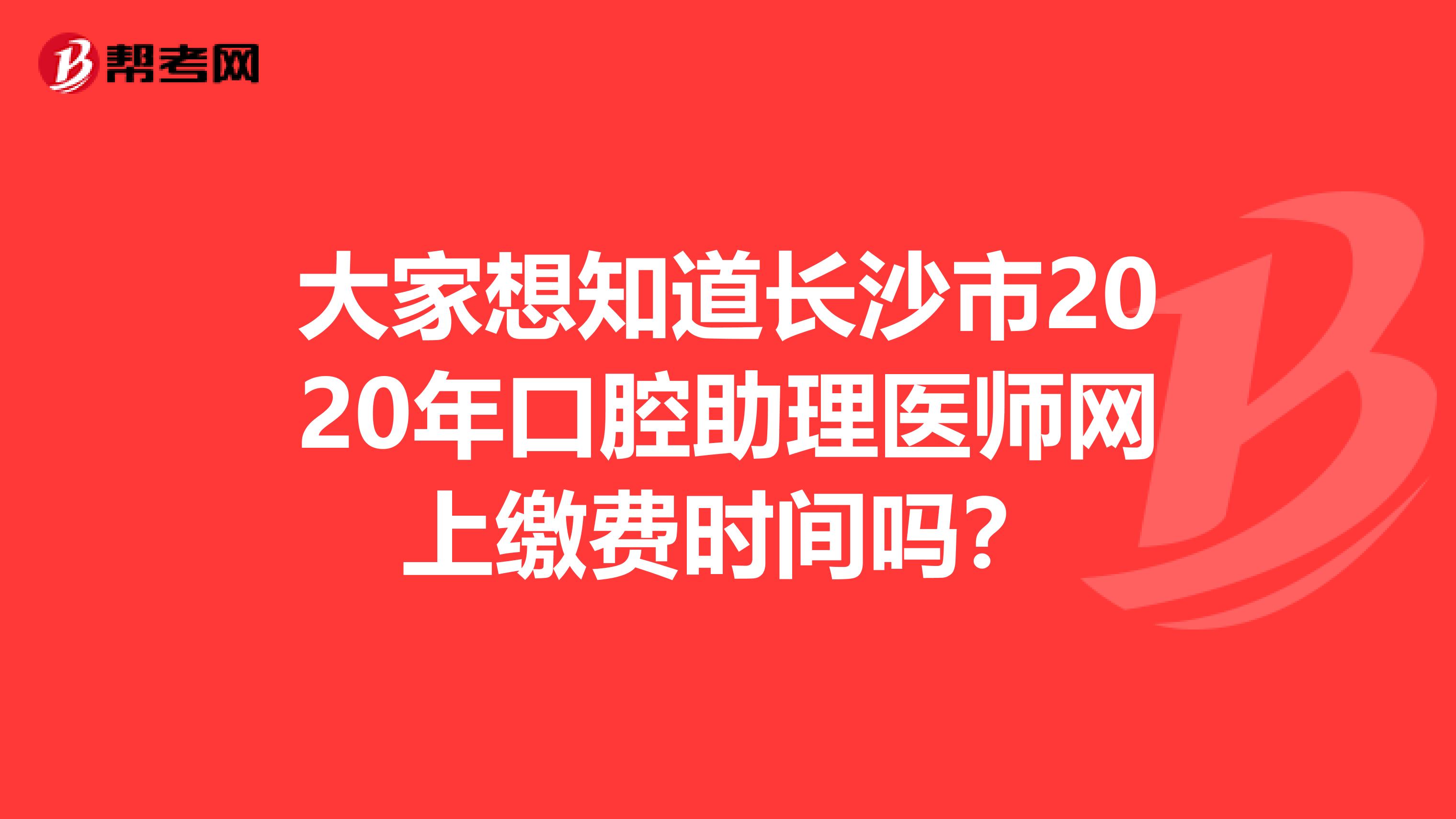 大家想知道长沙市2020年口腔助理医师网上缴费时间吗？