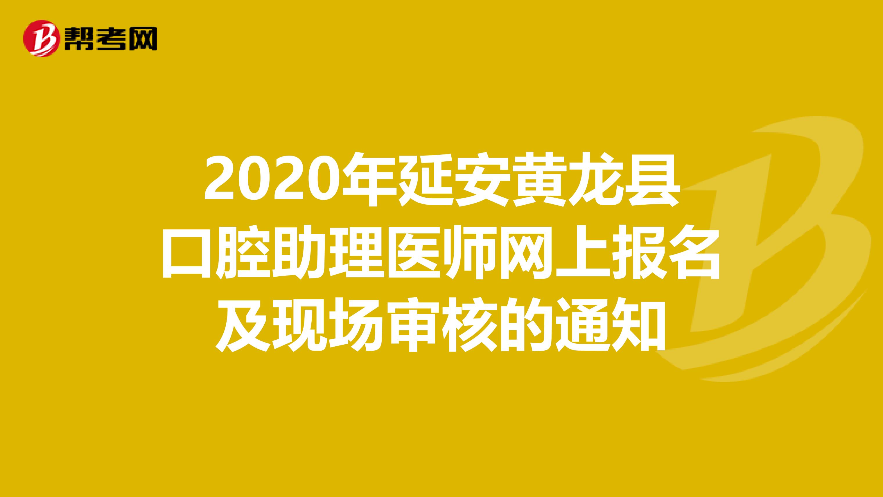 2020年延安黄龙县口腔助理医师网上报名及现场审核的通知