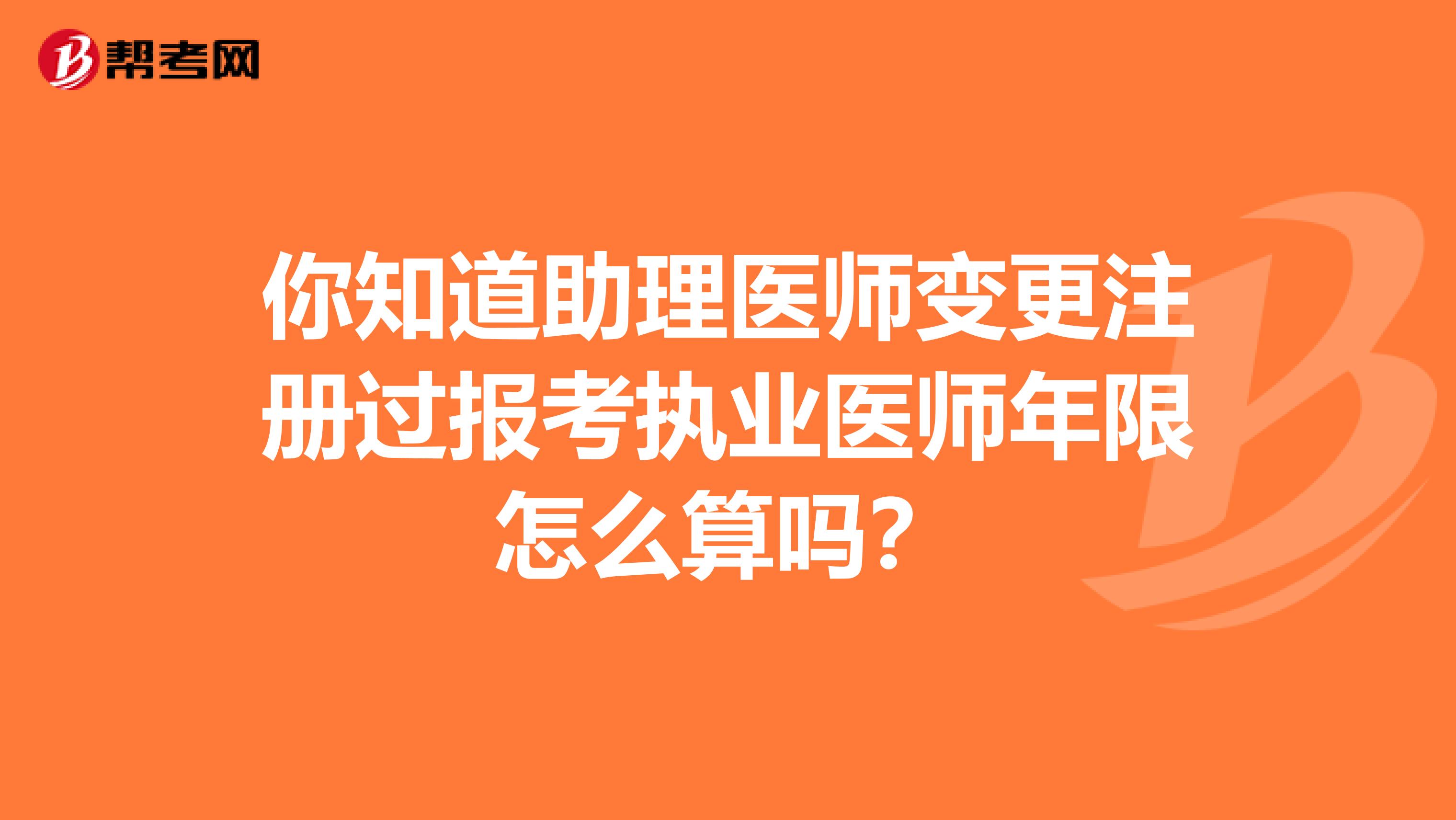 你知道助理医师变更注册过报考执业医师年限怎么算吗？