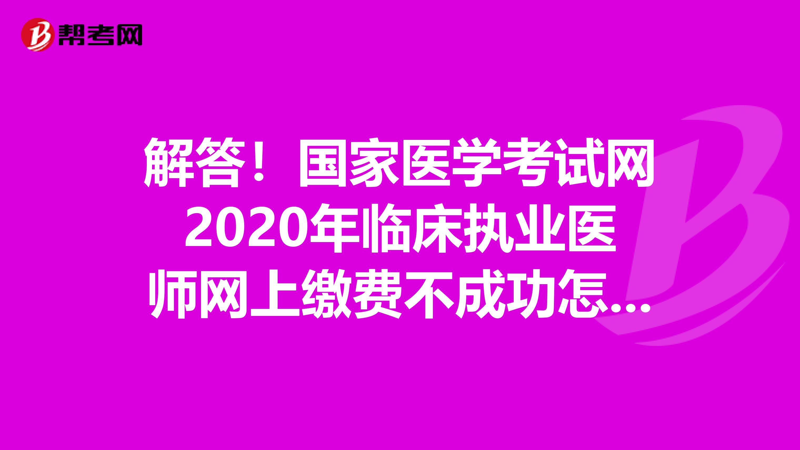 解答！国家医学考试网2020年临床执业医师网上缴费不成功怎么办