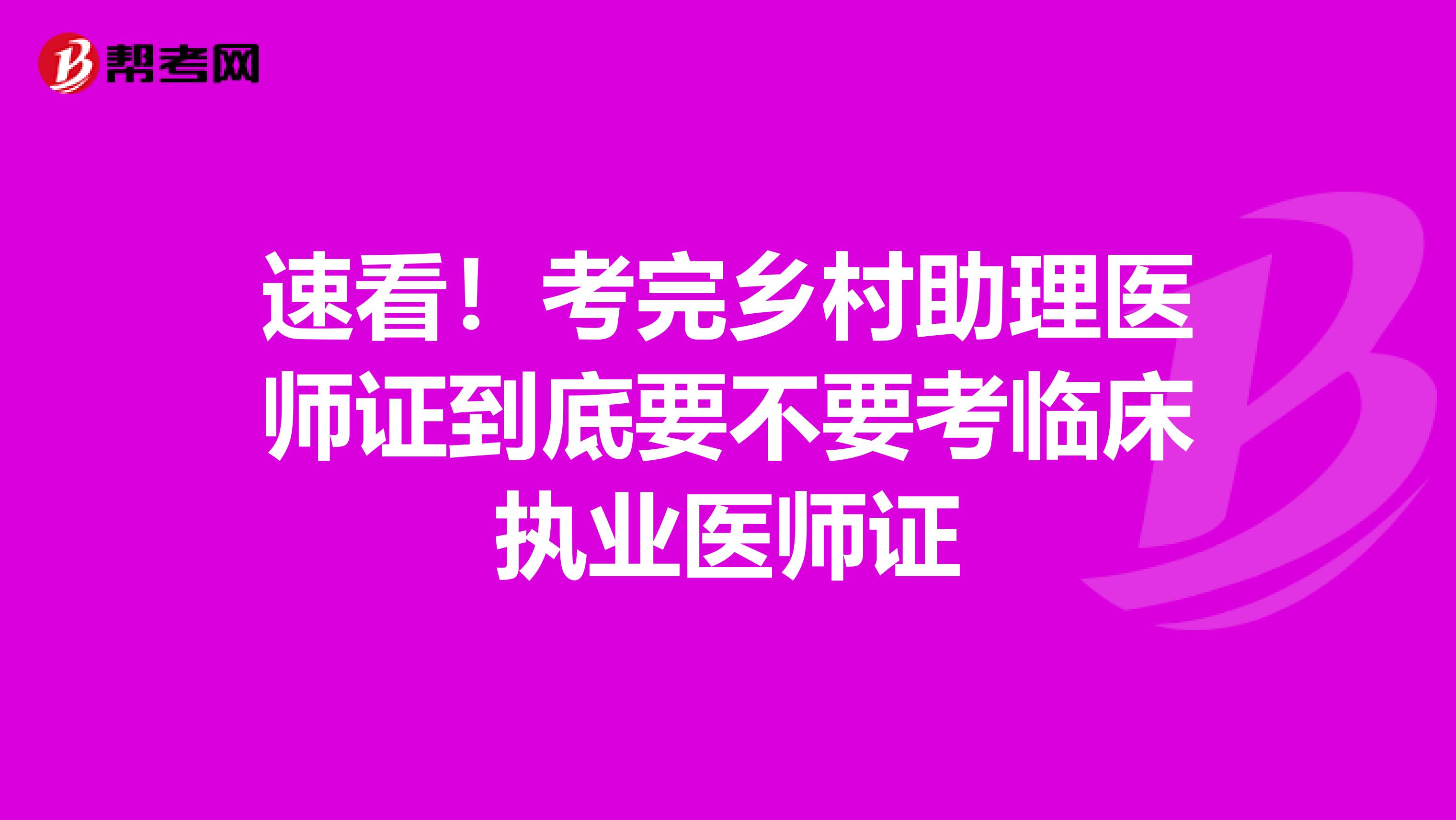 速看！考完乡村助理医师证到底要不要考临床执业医师证