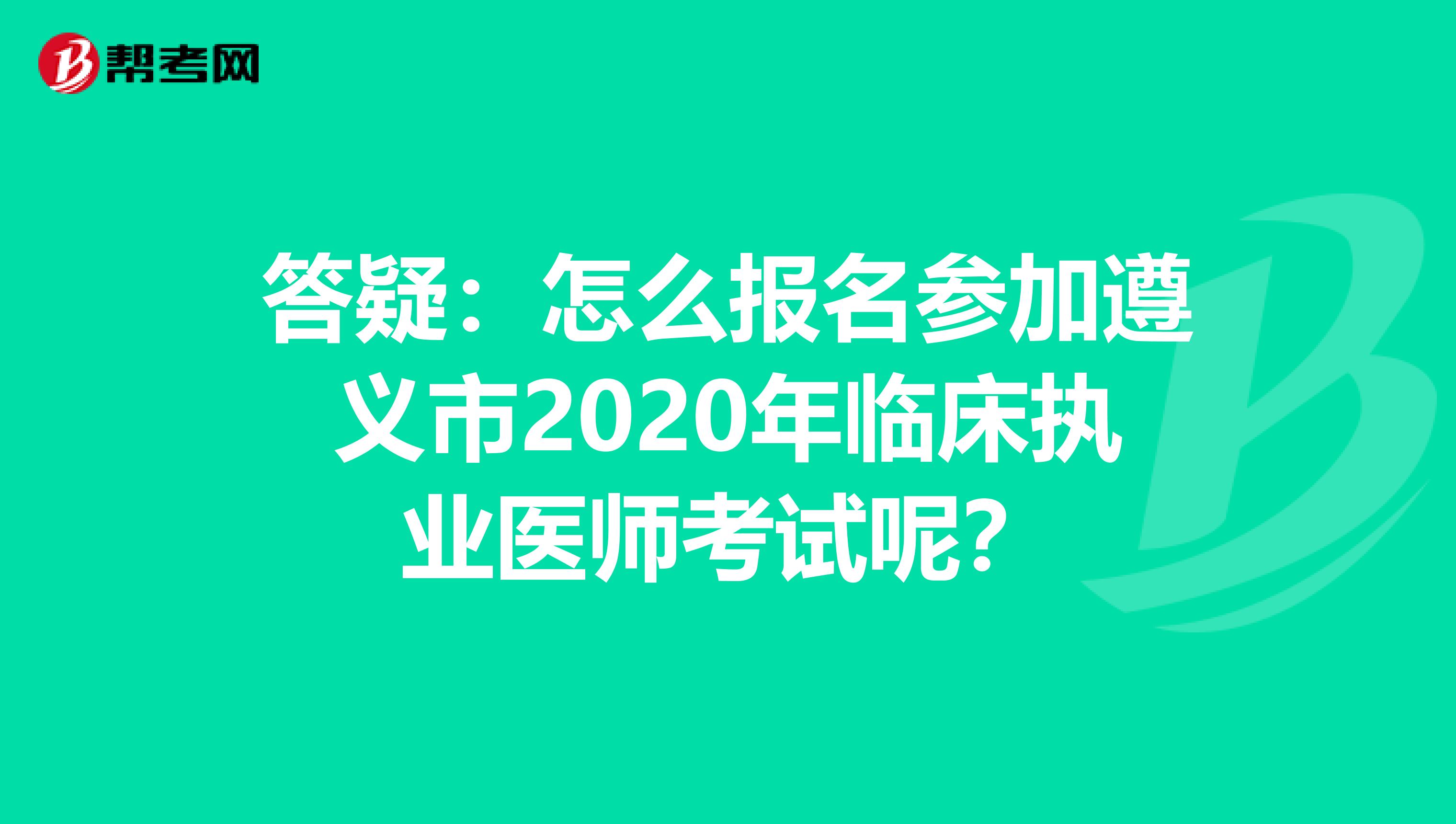 答疑：怎么报名参加遵义市2020年临床执业医师考试呢？