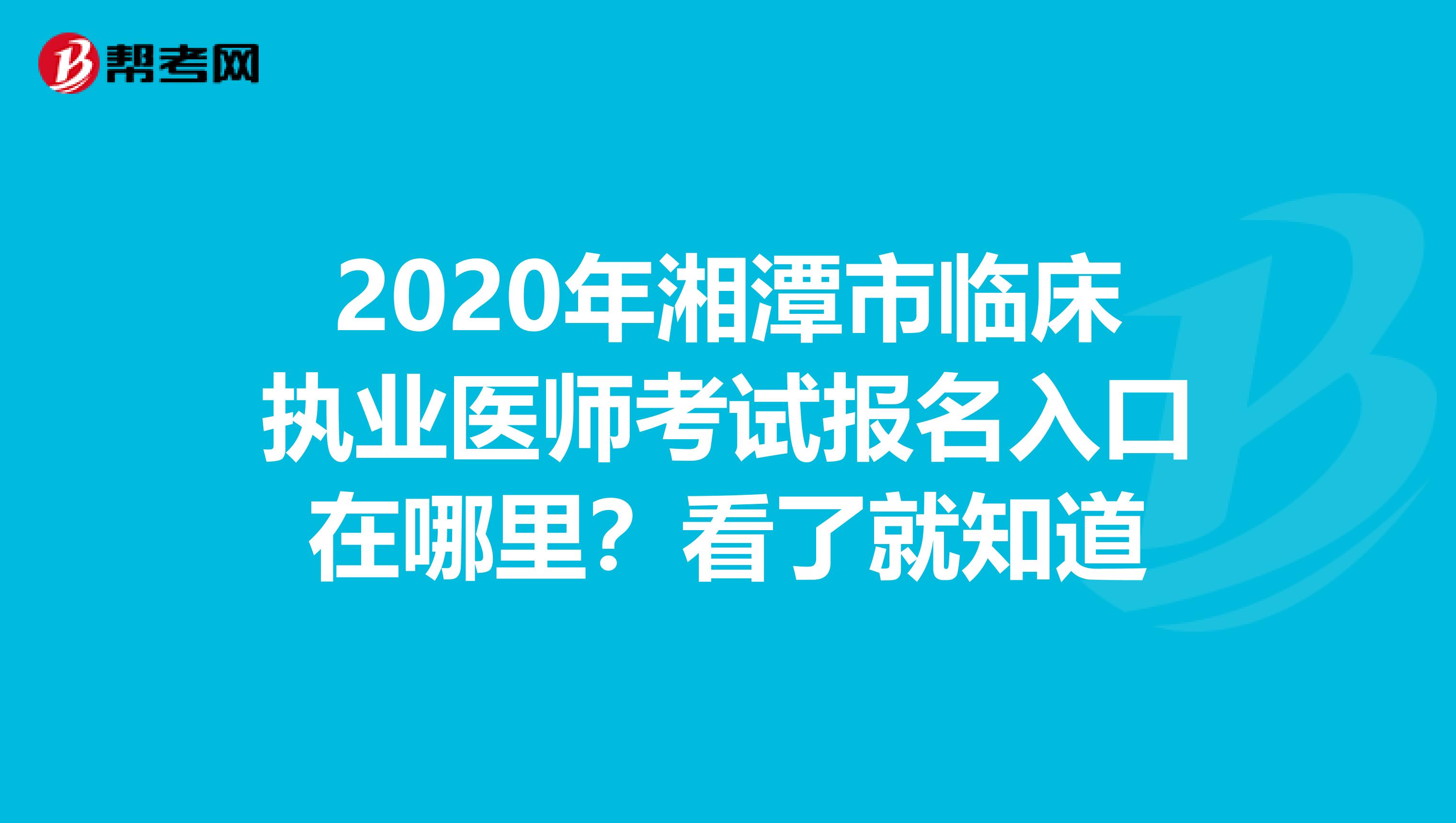 2020年湘潭市临床执业医师考试报名入口在哪里？看了就知道