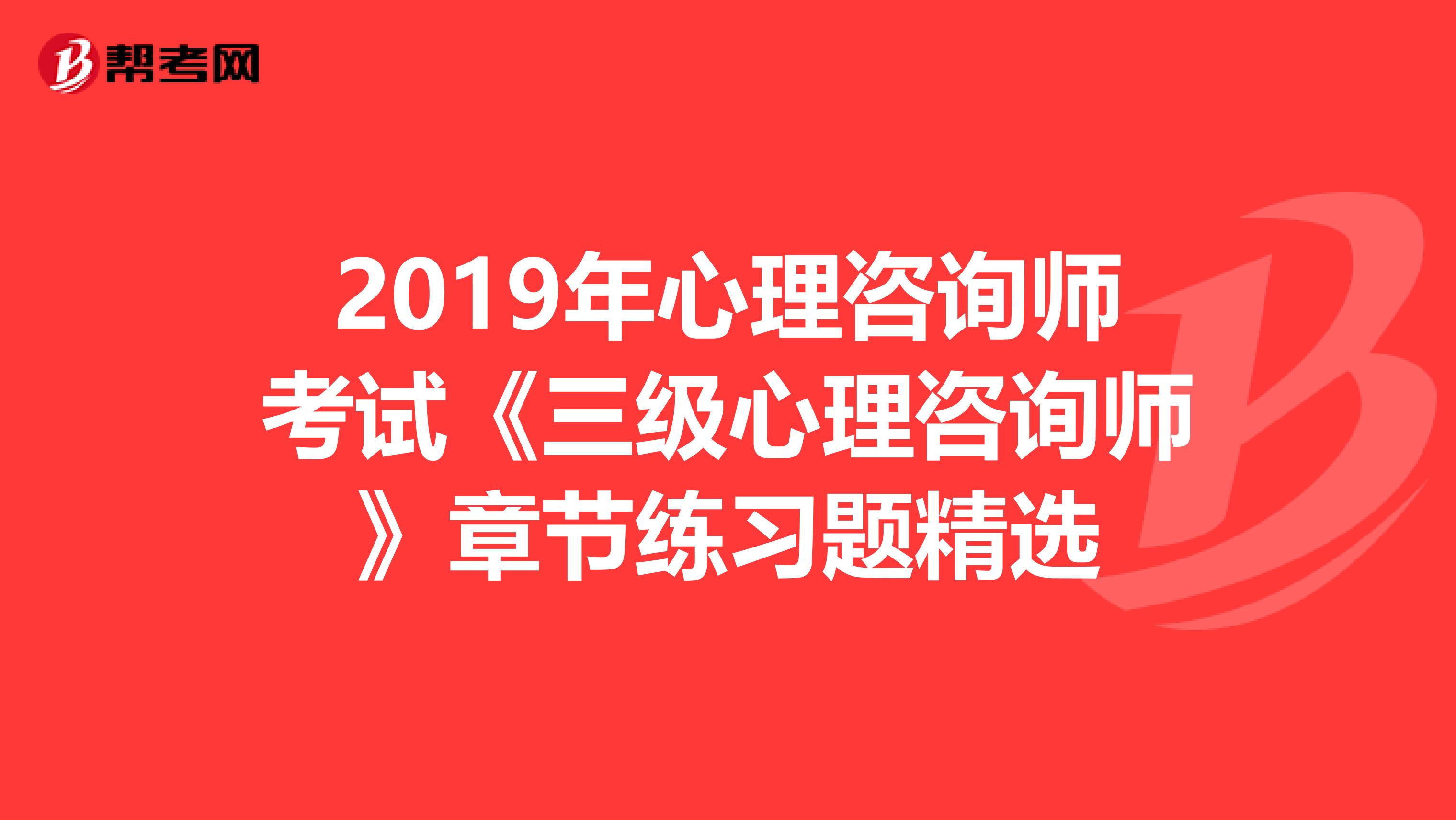 2019年心理咨询师考试《三级心理咨询师》章节练习题精选