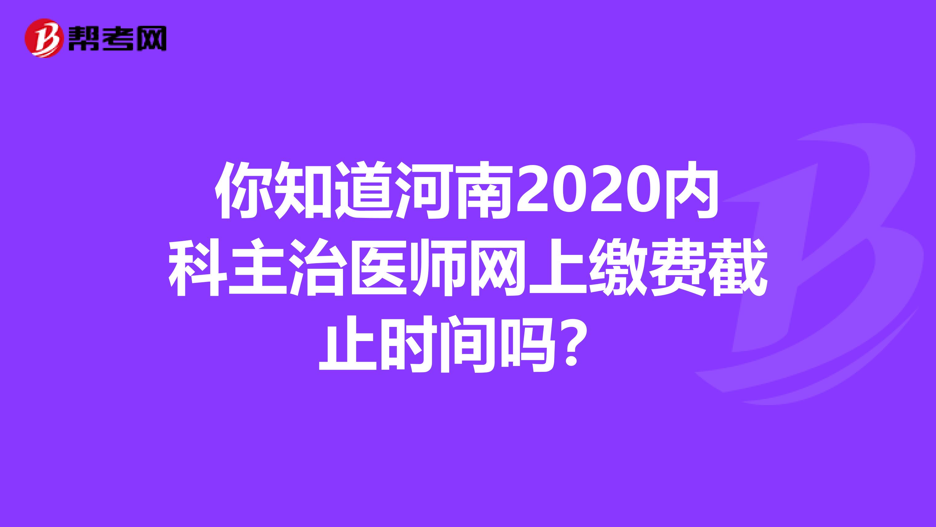 你知道河南2020内科主治医师网上缴费截止时间吗？