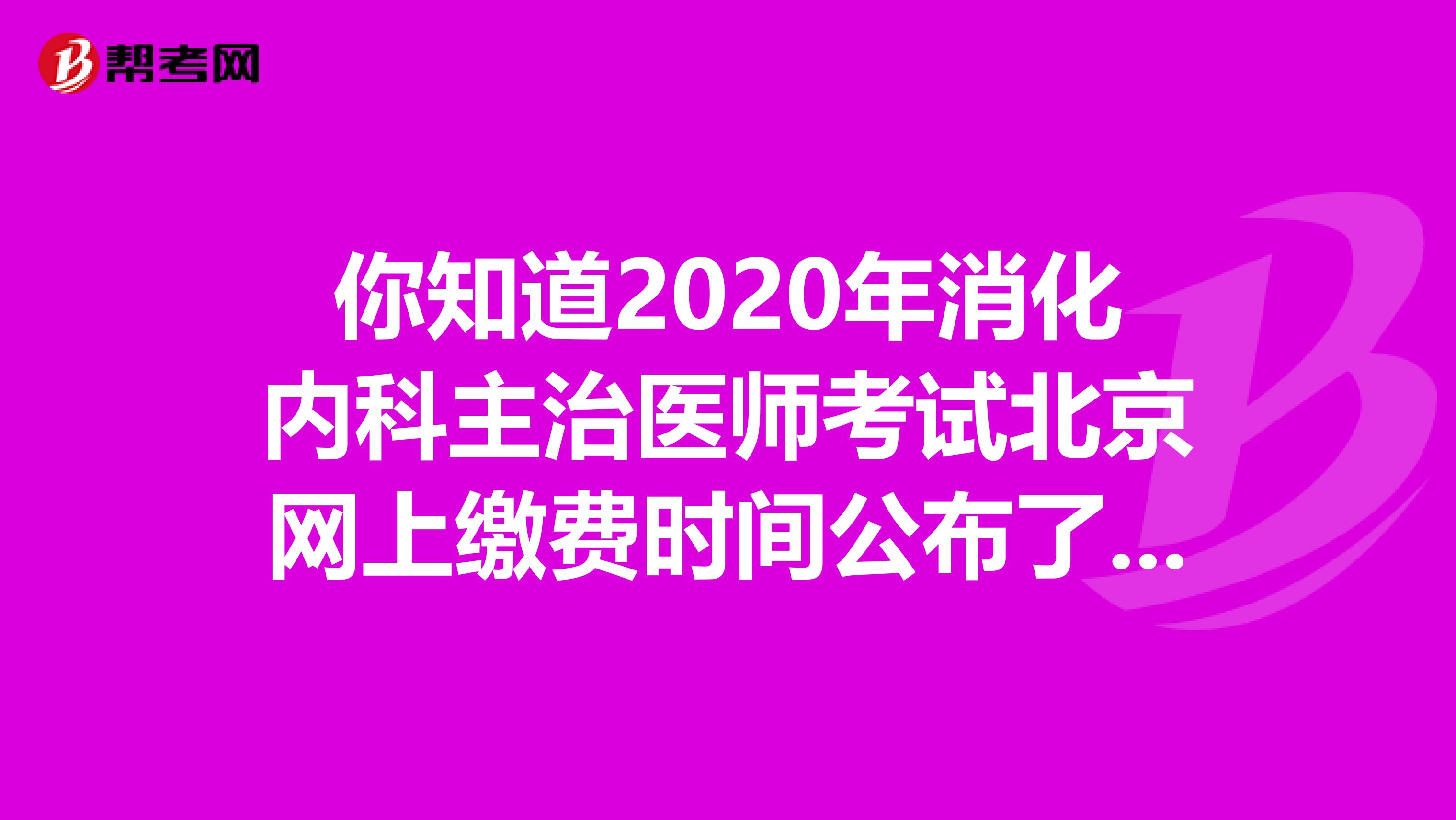 你知道2020年消化内科主治医师考试北京网上缴费时间公布了吗？