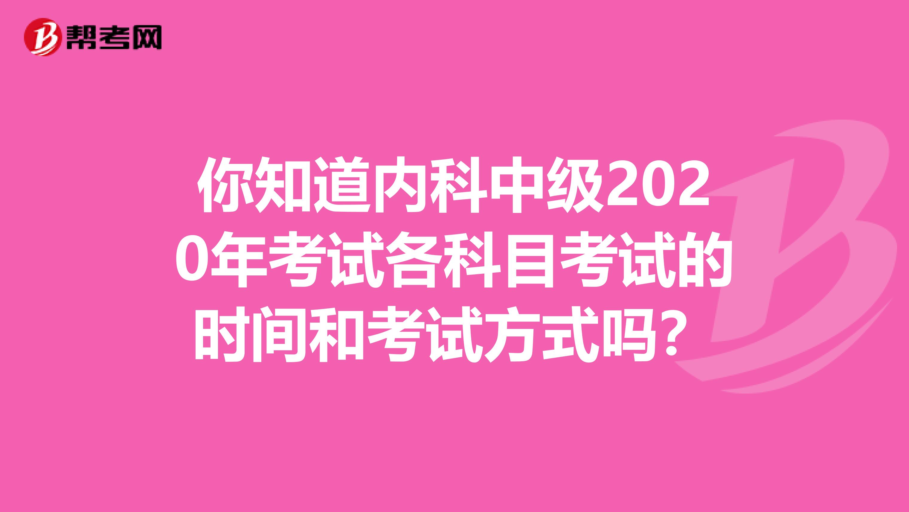 你知道内科中级2020年考试各科目考试的时间和考试方式吗？