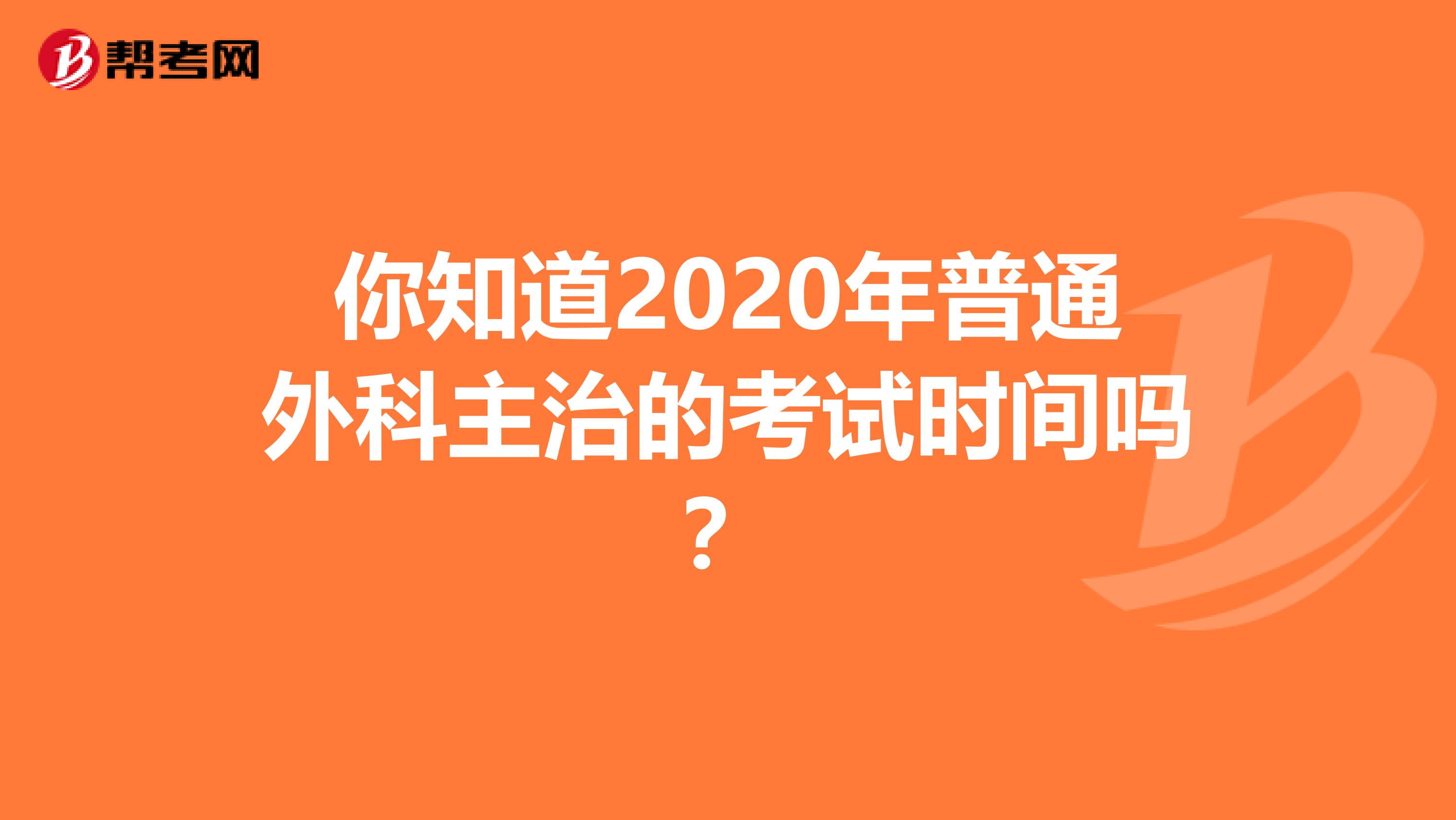 你知道2020年普通外科主治的考试时间吗？