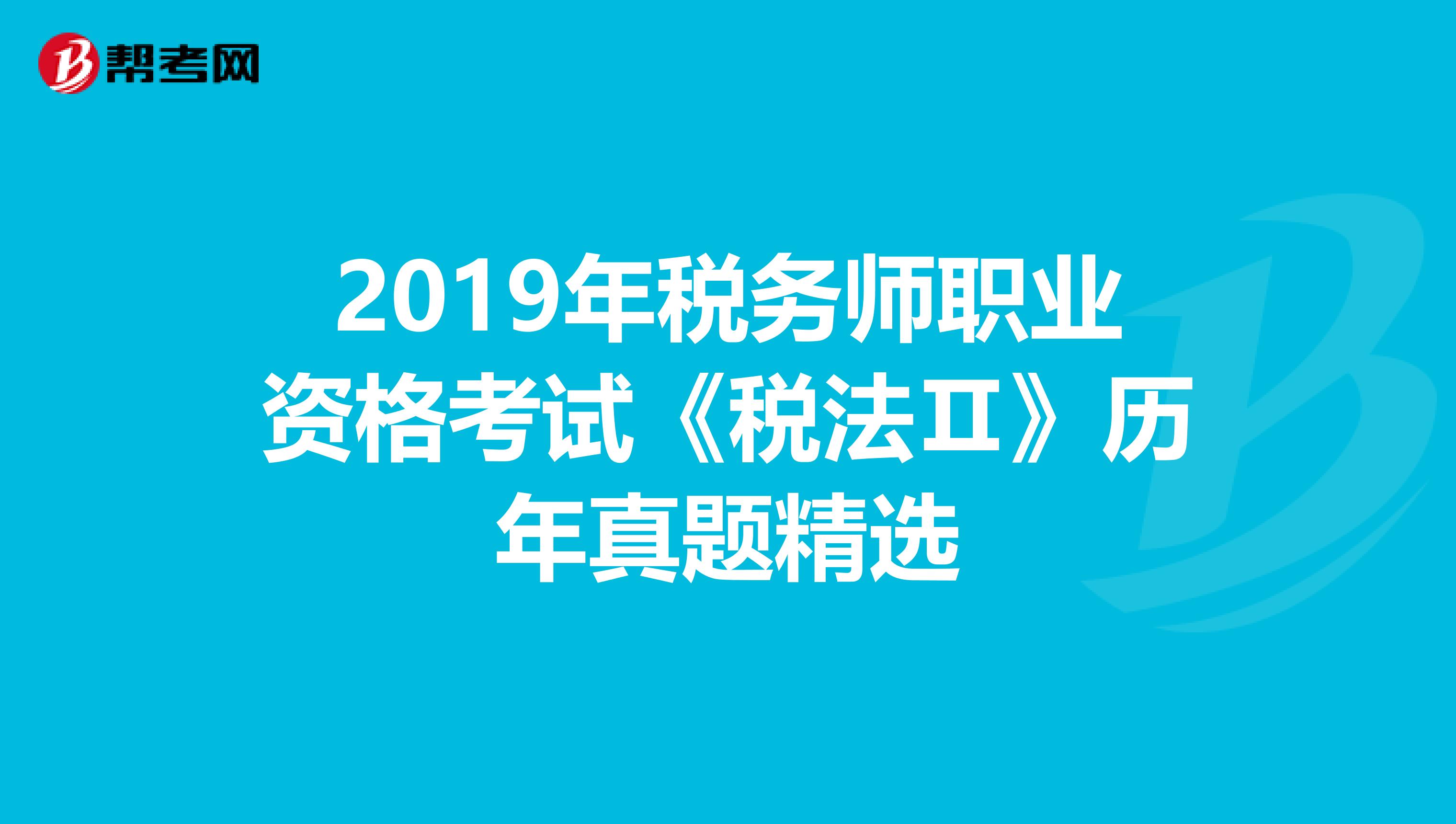 2019年税务师职业资格考试《税法Ⅱ》历年真题精选