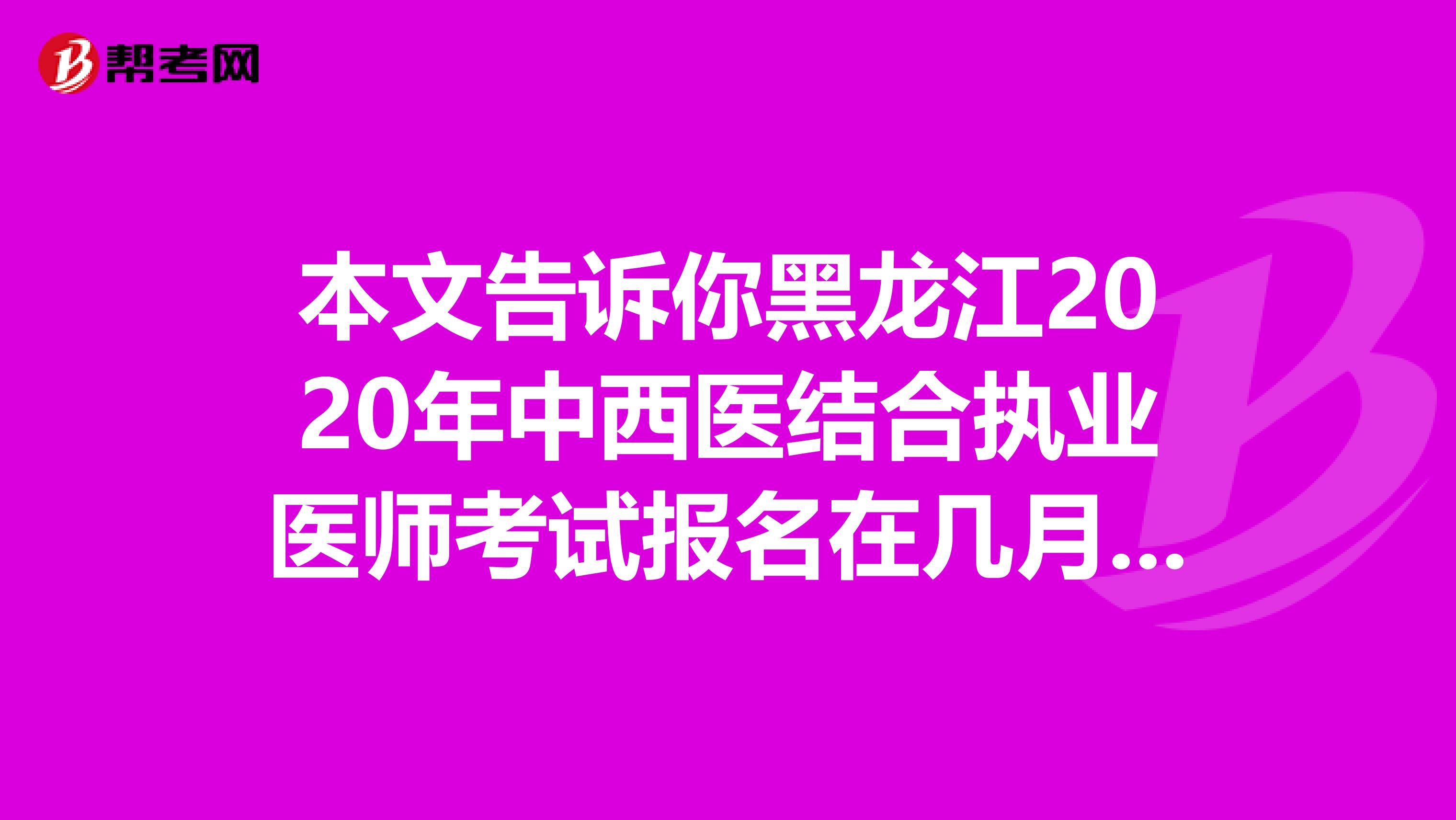 本文告诉你黑龙江2020年中西医结合执业医师考试报名在几月份！