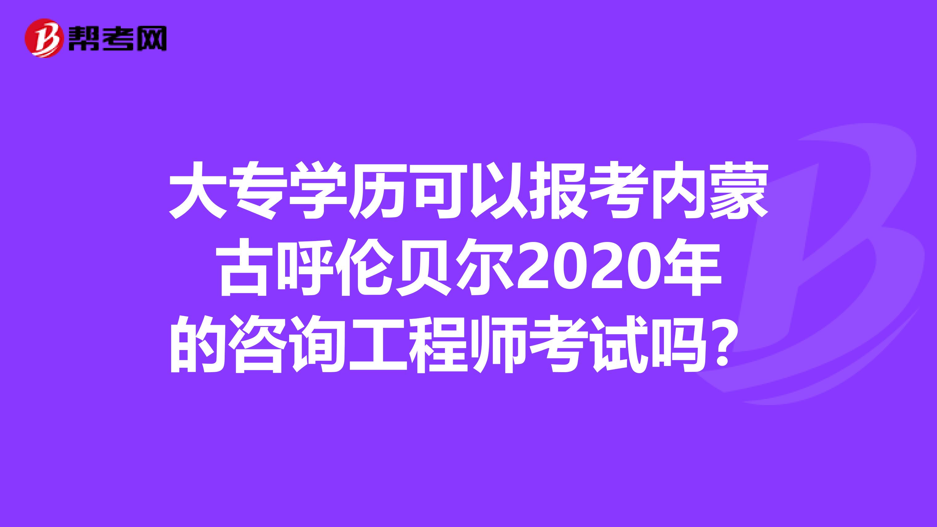 大专学历可以报考内蒙古呼伦贝尔2020年的咨询工程师考试吗？