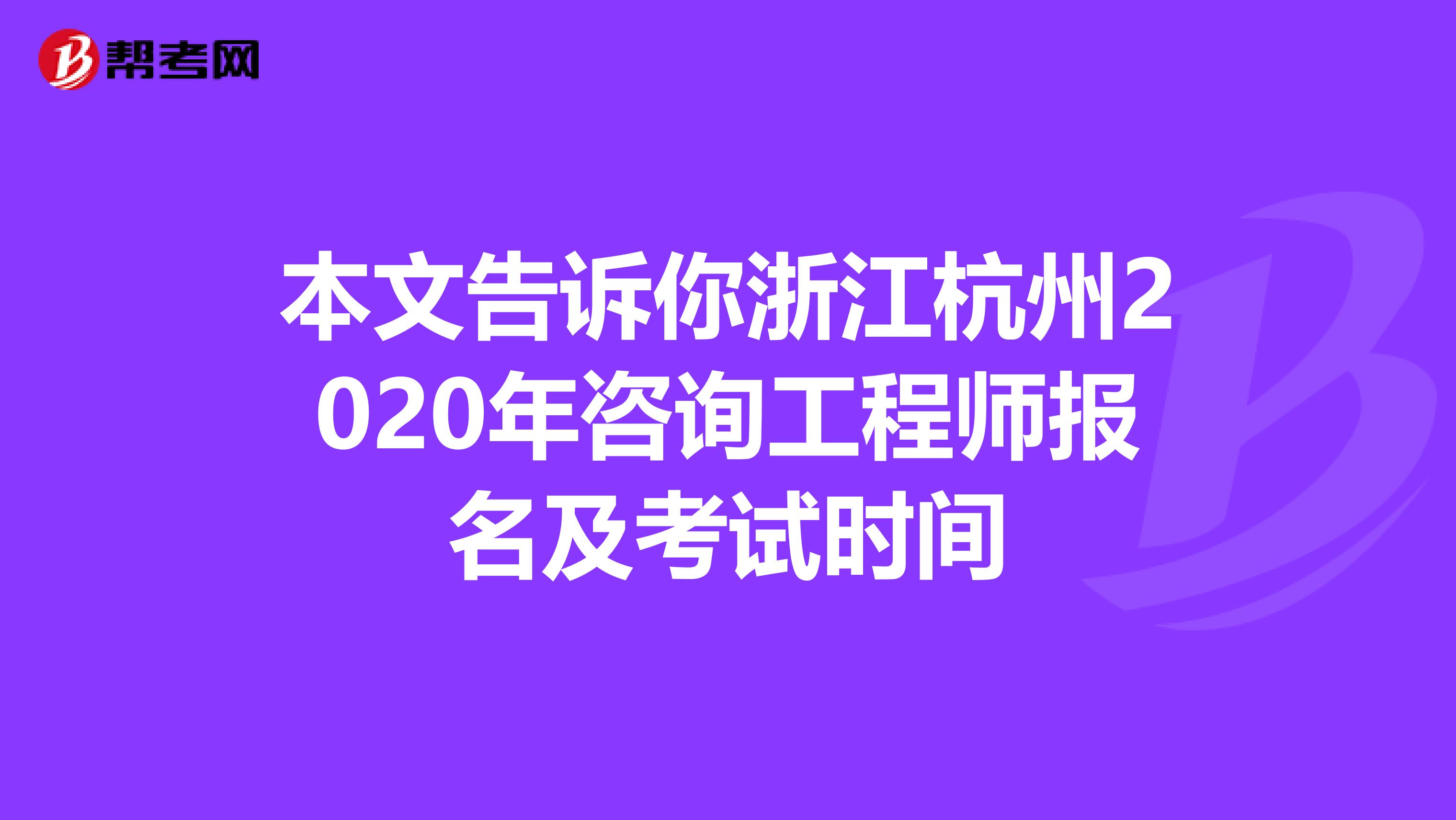 本文告诉你浙江杭州2020年咨询工程师报名及考试时间