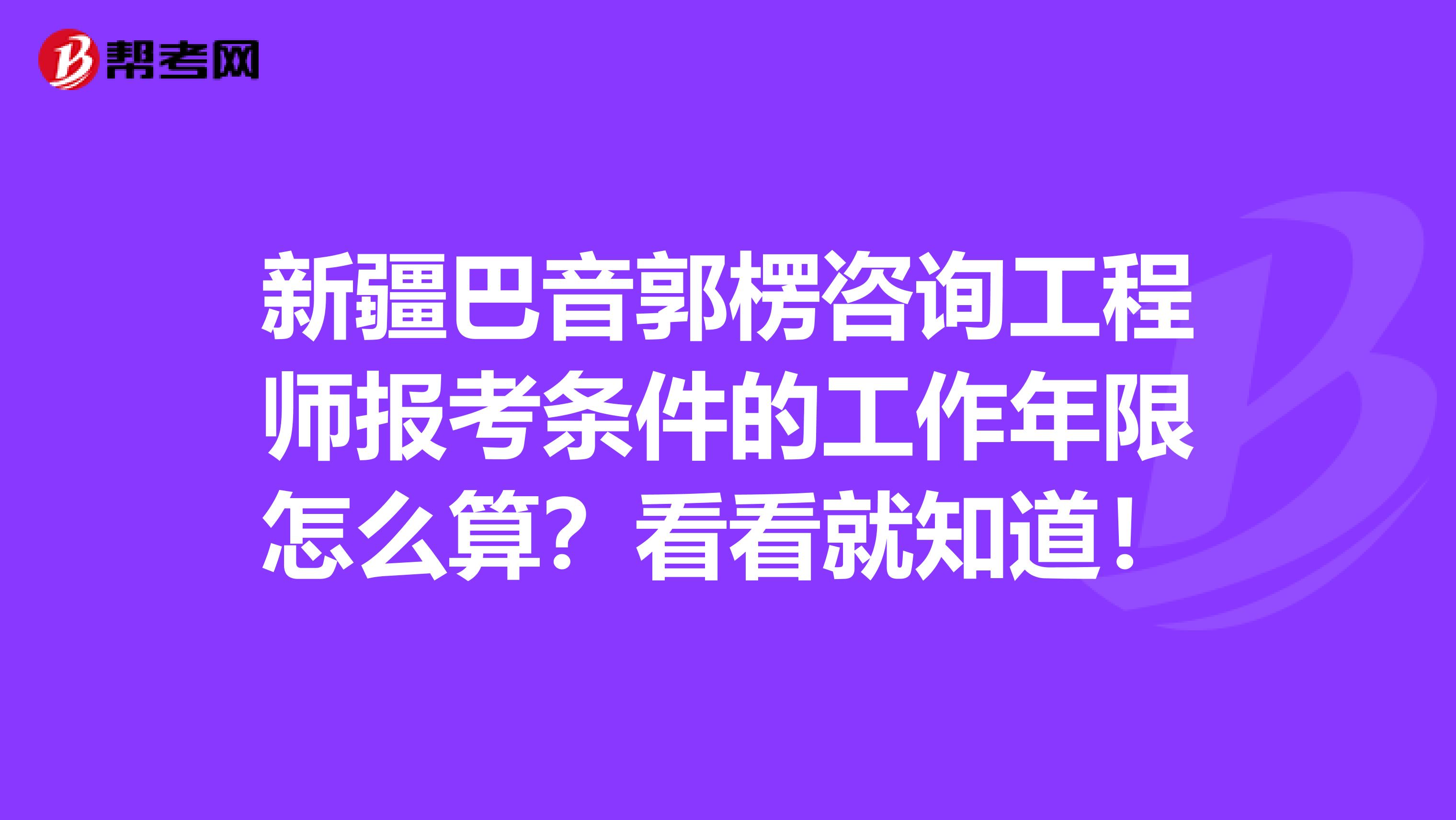 新疆巴音郭楞咨询工程师报考条件的工作年限怎么算？看看就知道！