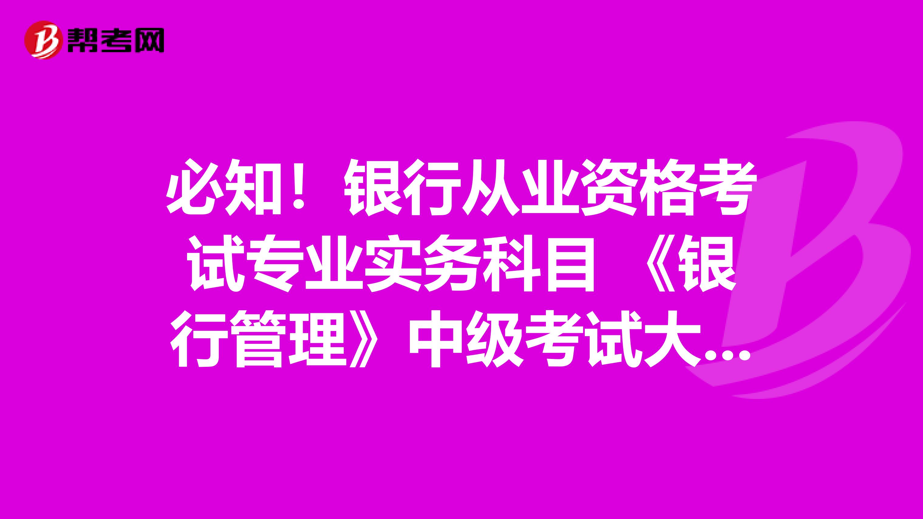 必知！银行从业资格考试专业实务科目 《银行管理》中级考试大纲（1）