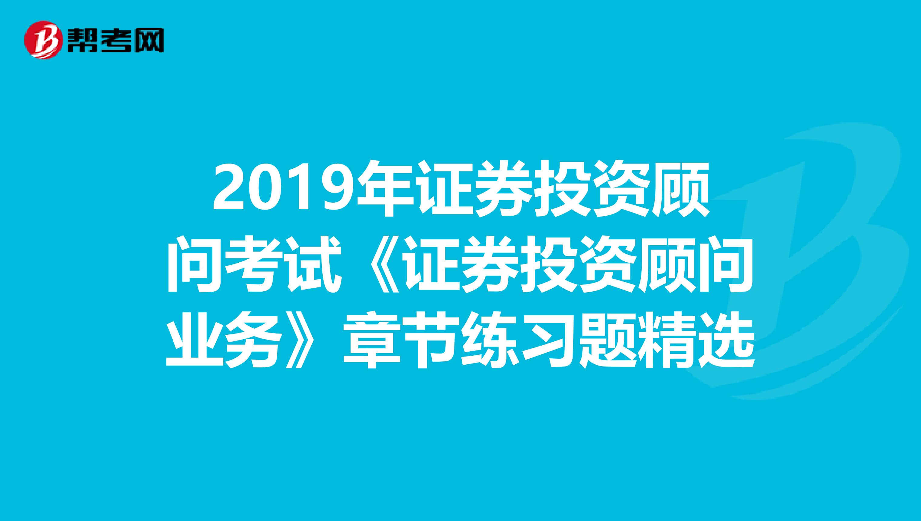 2019年证券投资顾问考试《证券投资顾问业务》章节练习题精选