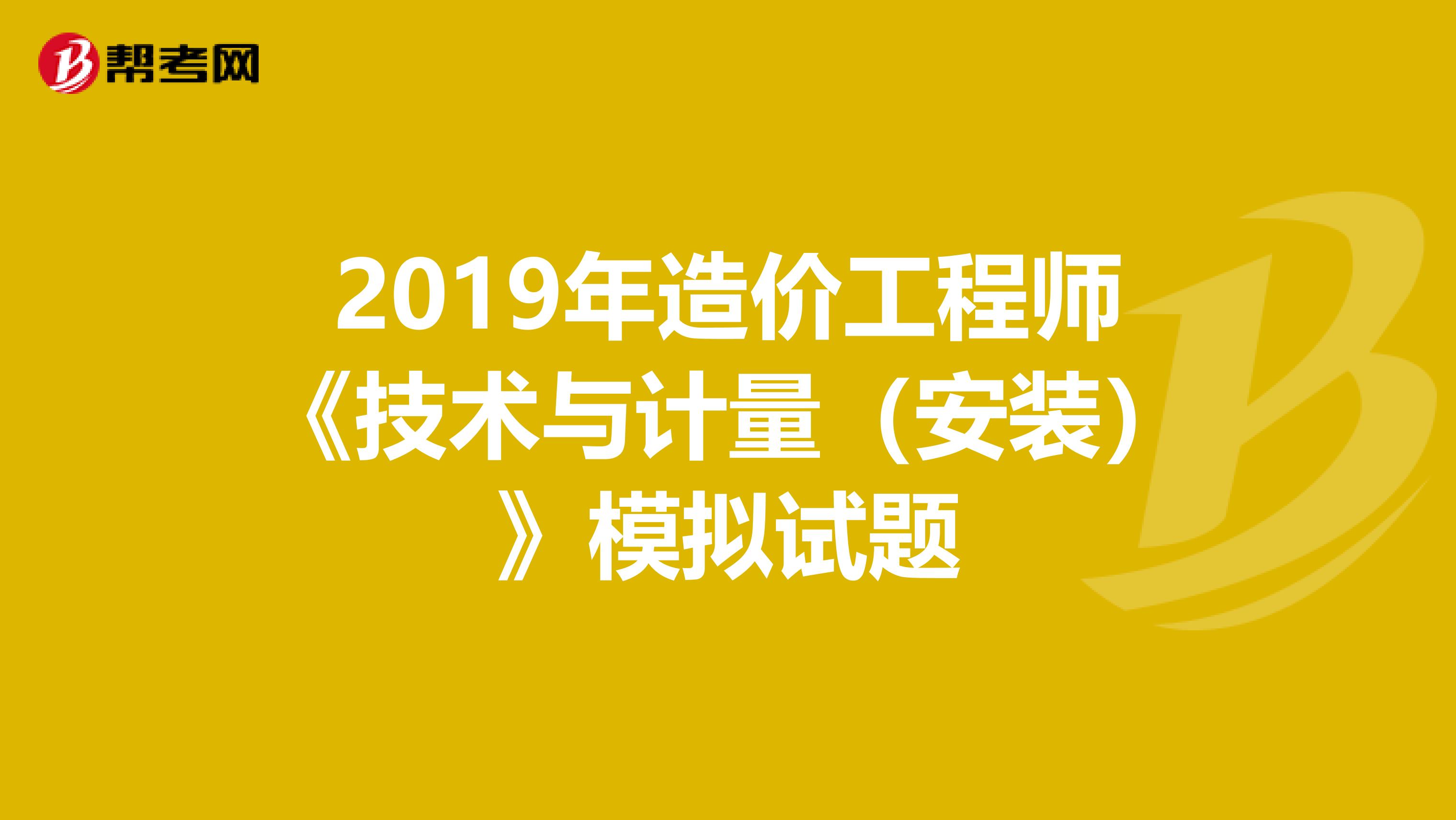 2019年造价工程师《技术与计量（安装）》模拟试题