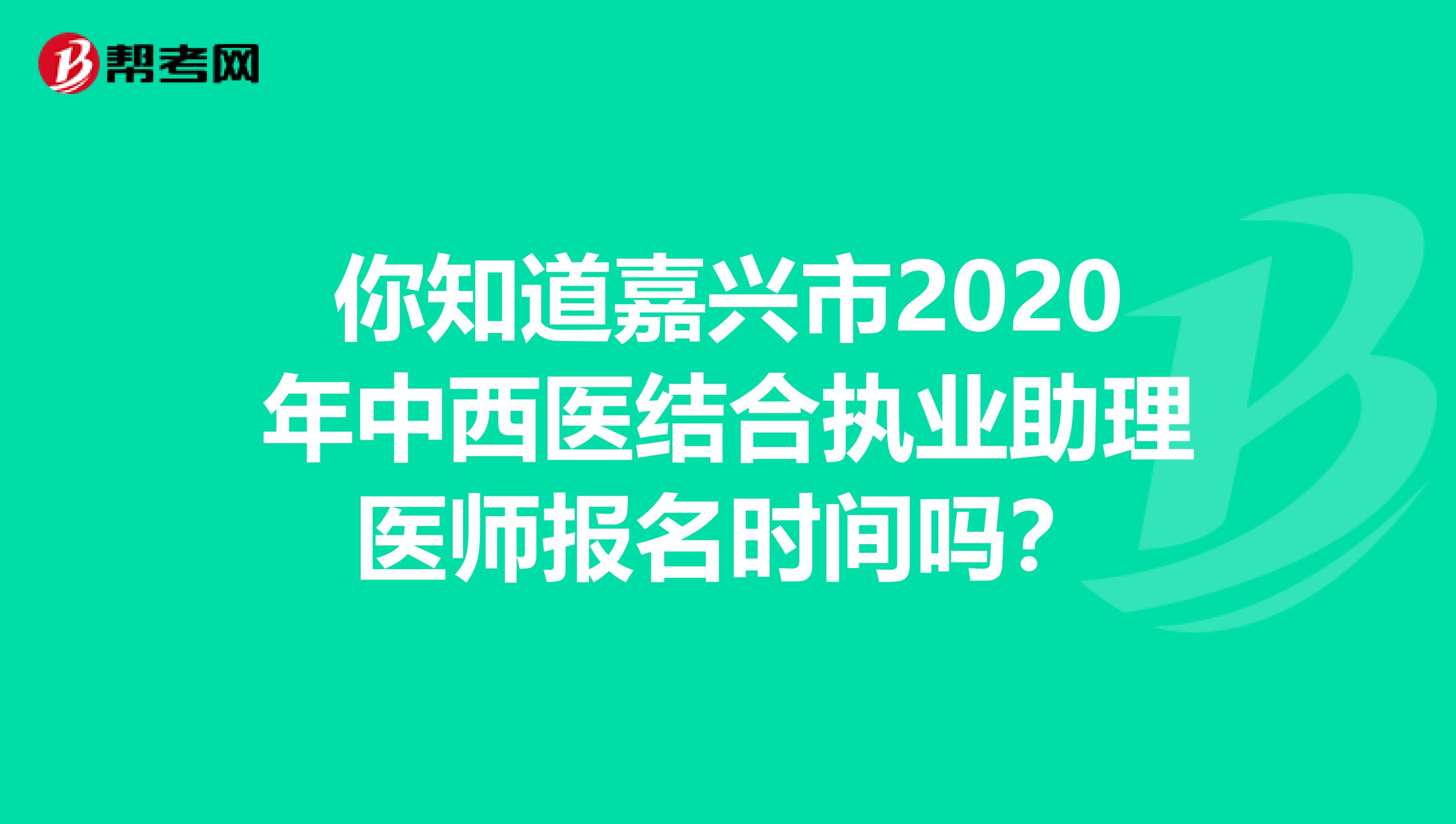 你知道嘉兴市2020年中西医结合执业助理医师报名时间吗？