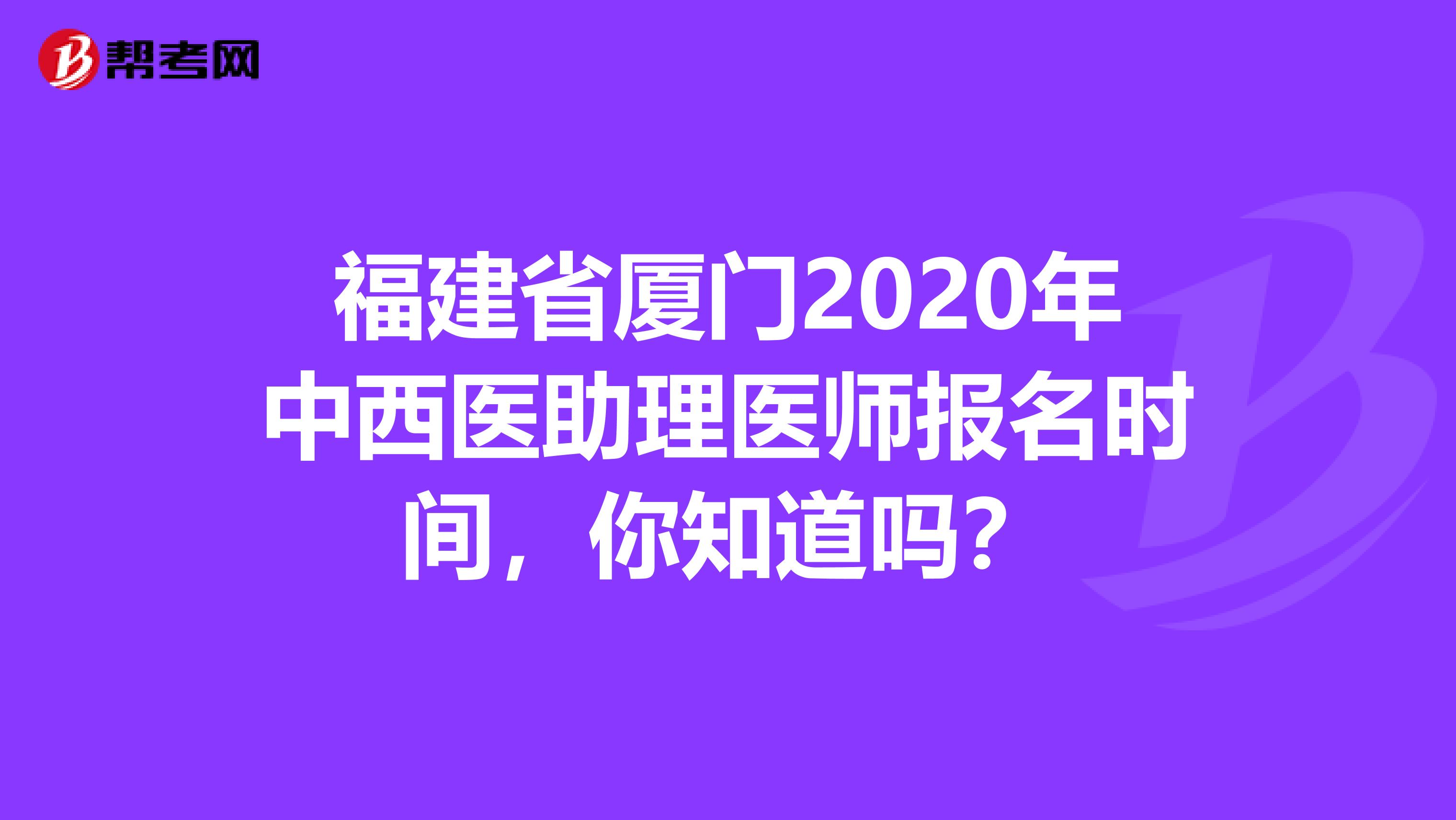 福建省厦门2020年中西医助理医师报名时间，你知道吗？