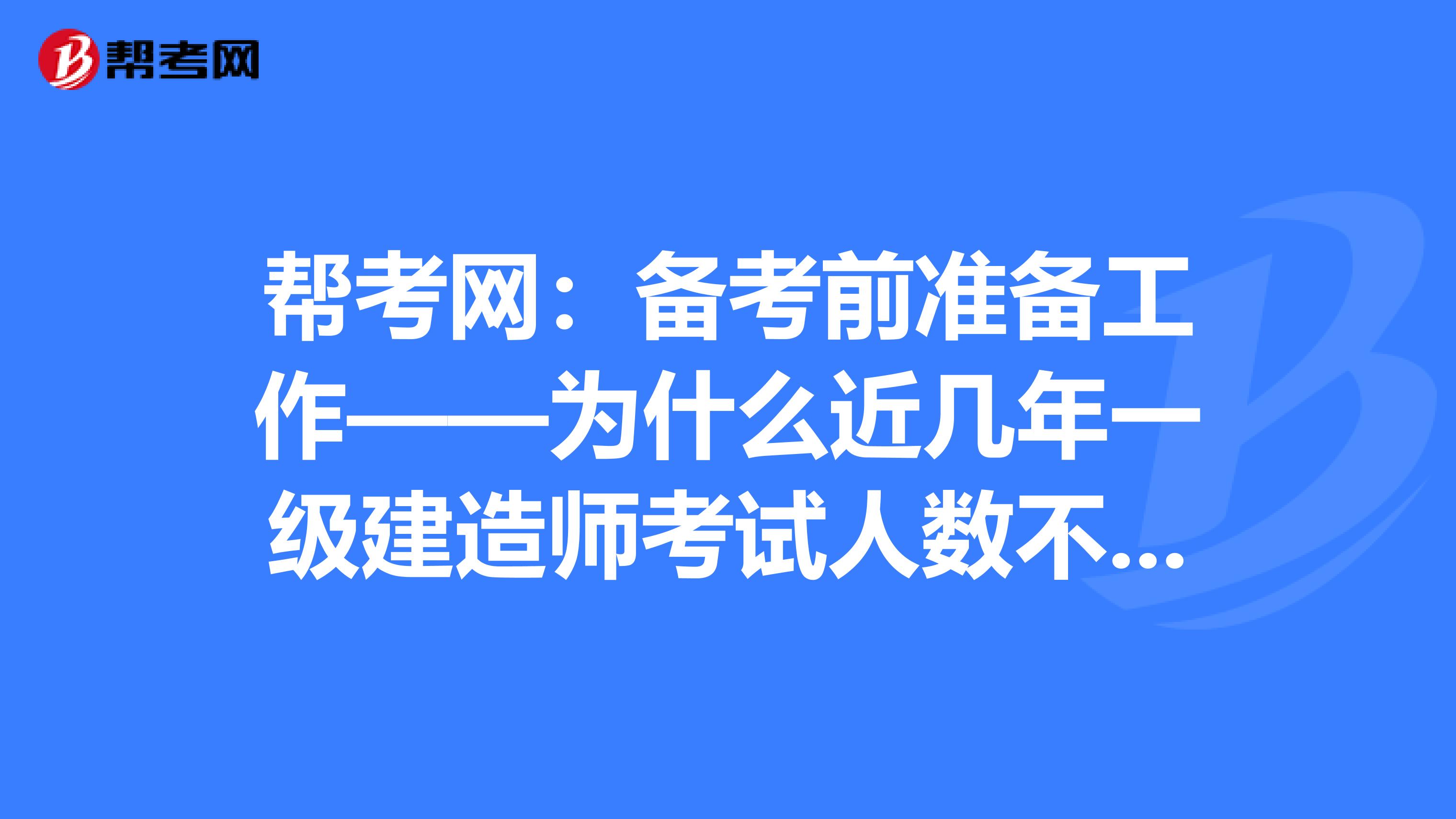 帮考网：备考前准备工作——为什么近几年一级建造师考试人数不断上升？