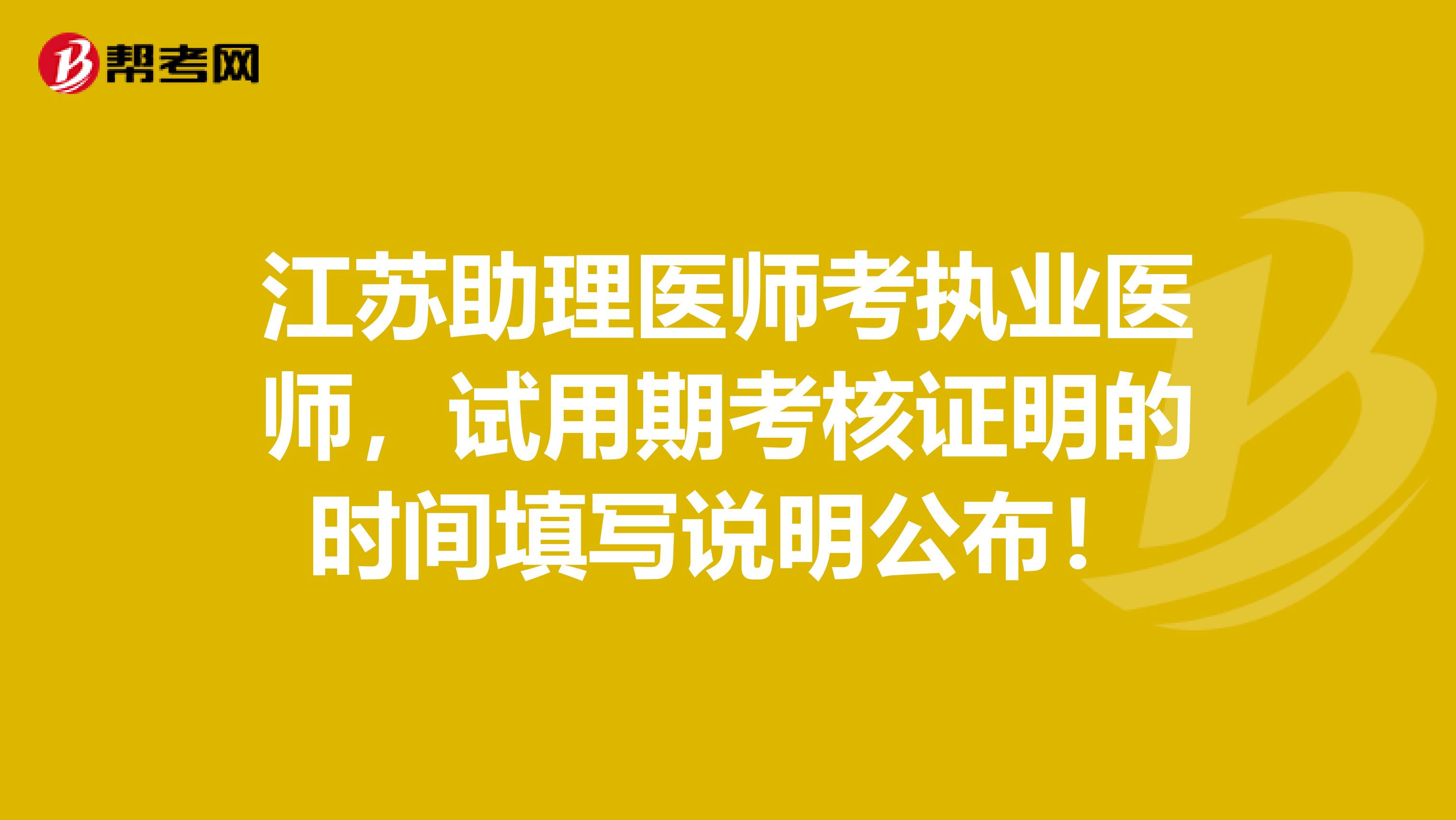 江苏助理医师考执业医师，试用期考核证明的时间填写说明公布！