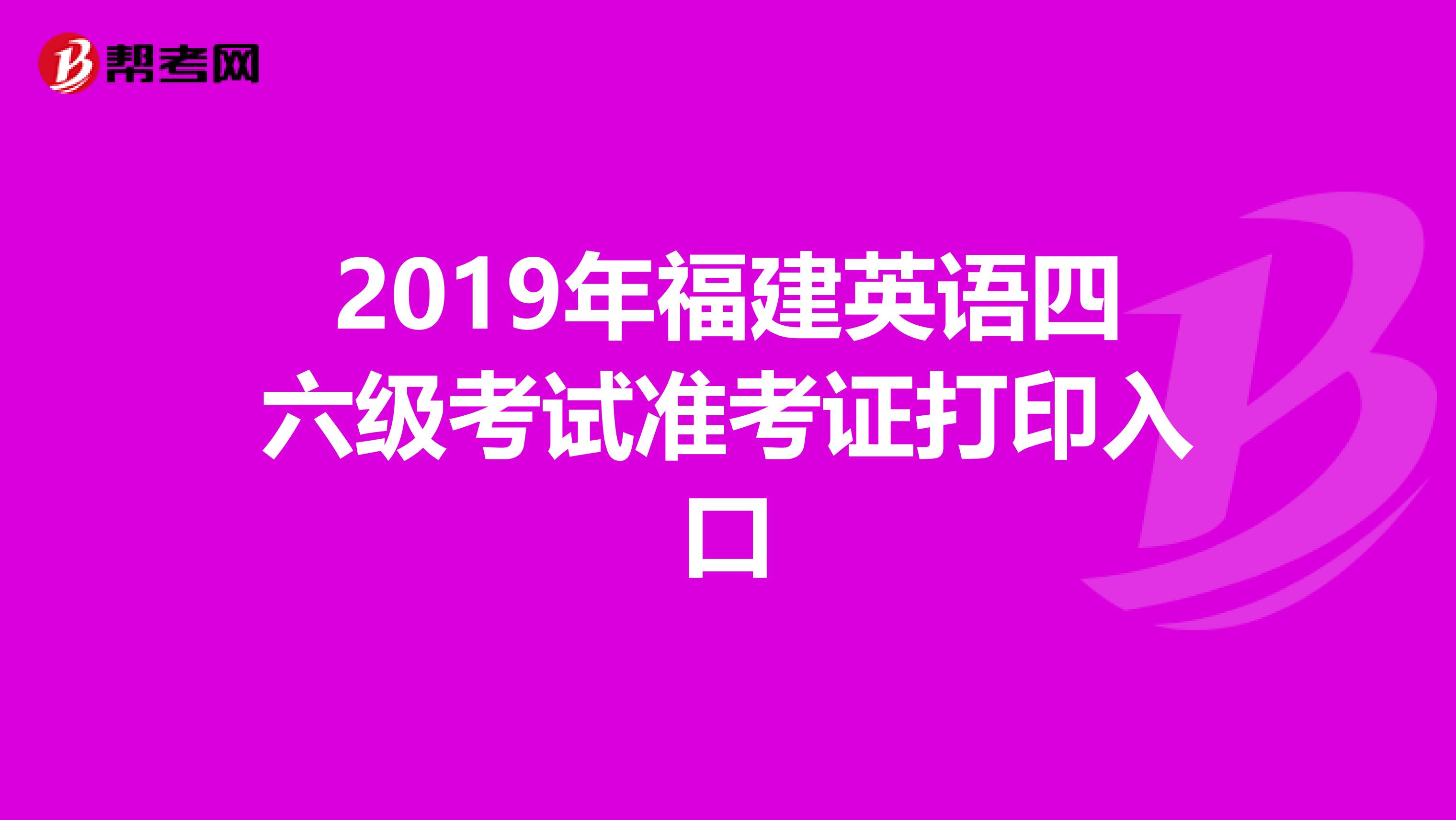 2019年福建英语四六级考试准考证打印入口