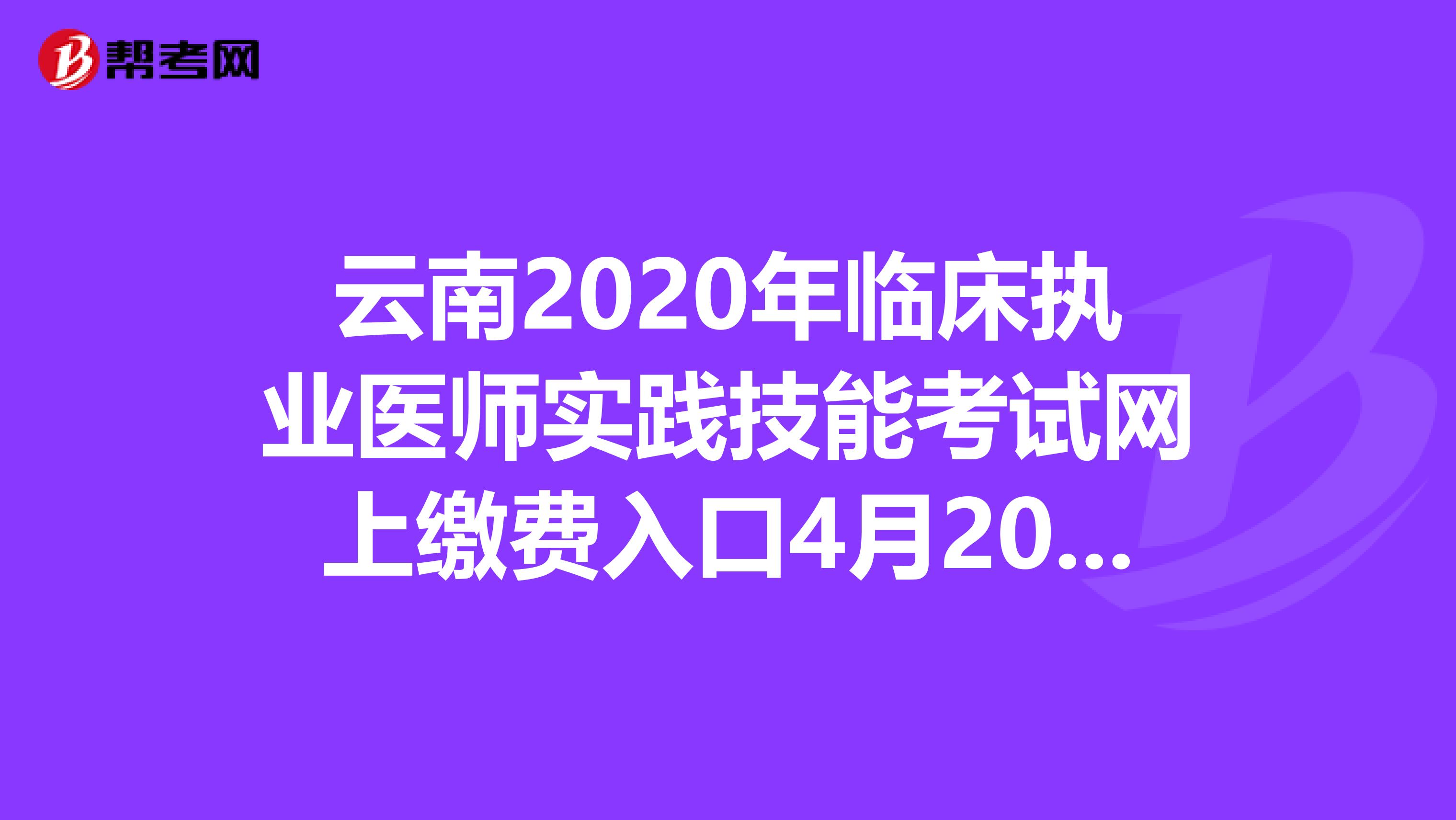 云南2020年临床执业医师实践技能考试网上缴费入口4月20日开通！
